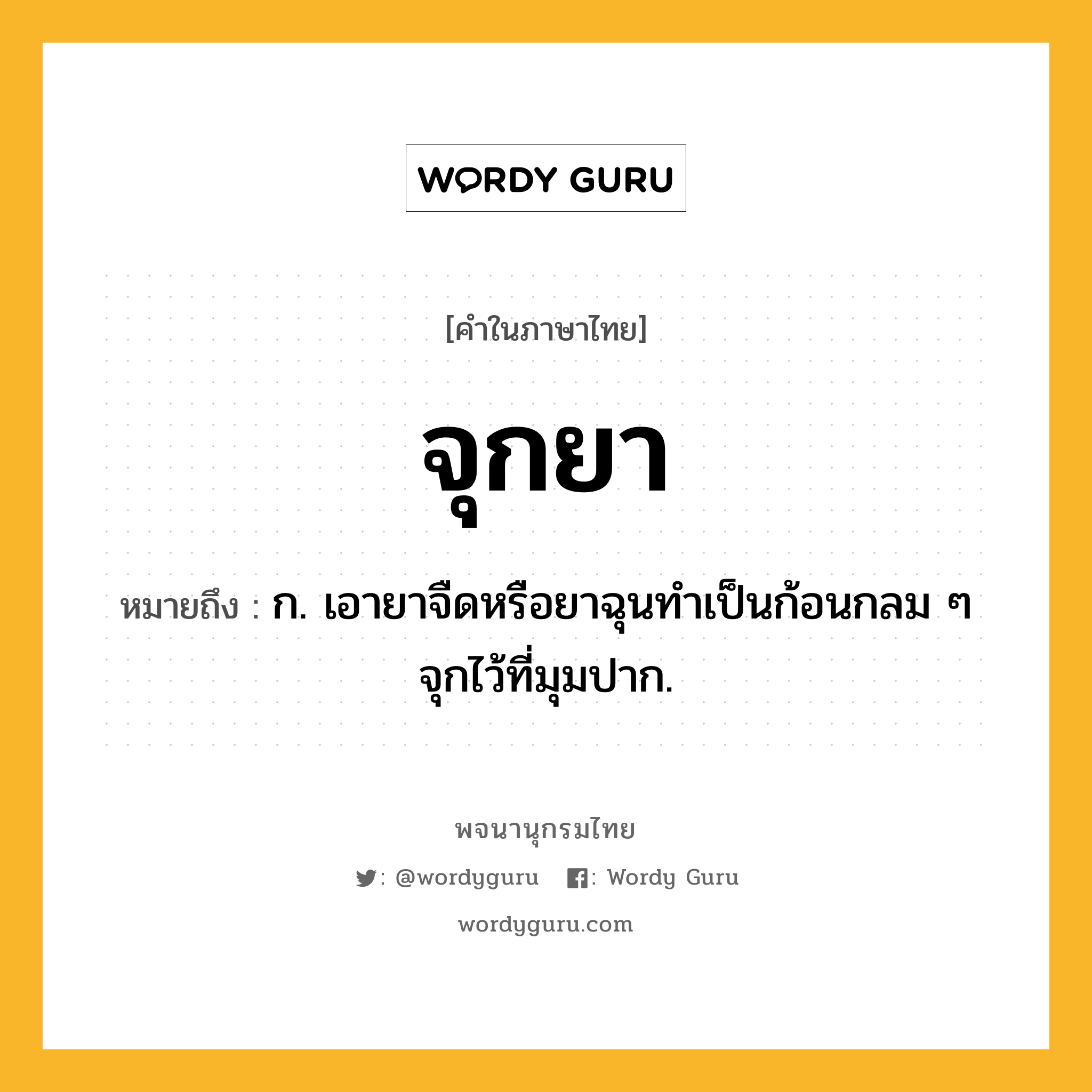 จุกยา หมายถึงอะไร?, คำในภาษาไทย จุกยา หมายถึง ก. เอายาจืดหรือยาฉุนทําเป็นก้อนกลม ๆ จุกไว้ที่มุมปาก.