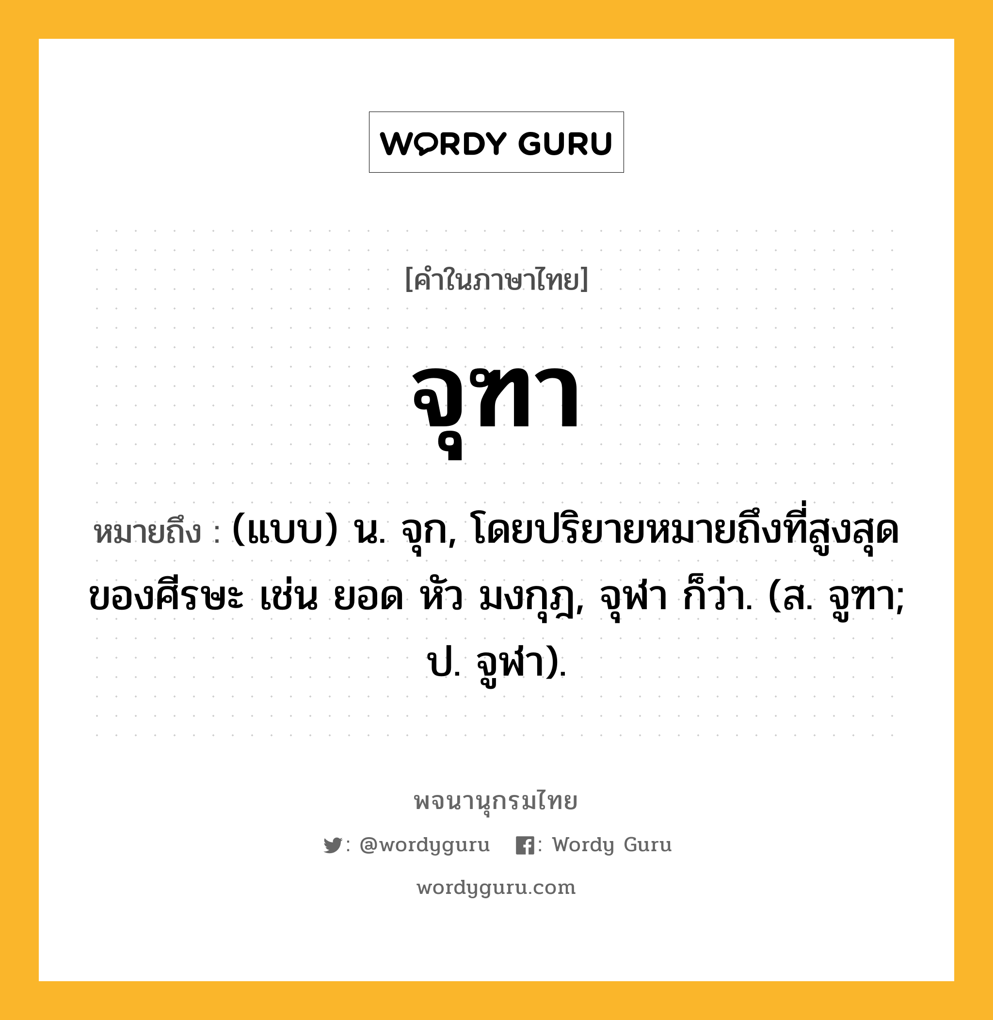 จุฑา หมายถึงอะไร?, คำในภาษาไทย จุฑา หมายถึง (แบบ) น. จุก, โดยปริยายหมายถึงที่สูงสุดของศีรษะ เช่น ยอด หัว มงกุฎ, จุฬา ก็ว่า. (ส. จูฑา; ป. จูฬา).