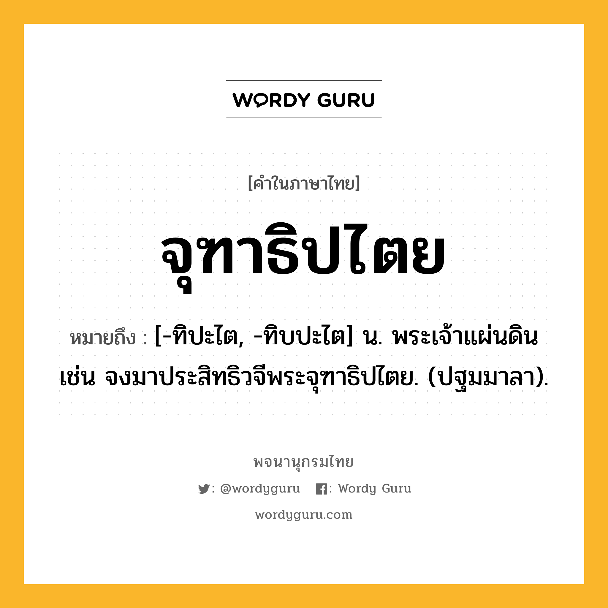 จุฑาธิปไตย หมายถึงอะไร?, คำในภาษาไทย จุฑาธิปไตย หมายถึง [-ทิปะไต, -ทิบปะไต] น. พระเจ้าแผ่นดิน เช่น จงมาประสิทธิวจีพระจุฑาธิปไตย. (ปฐมมาลา).