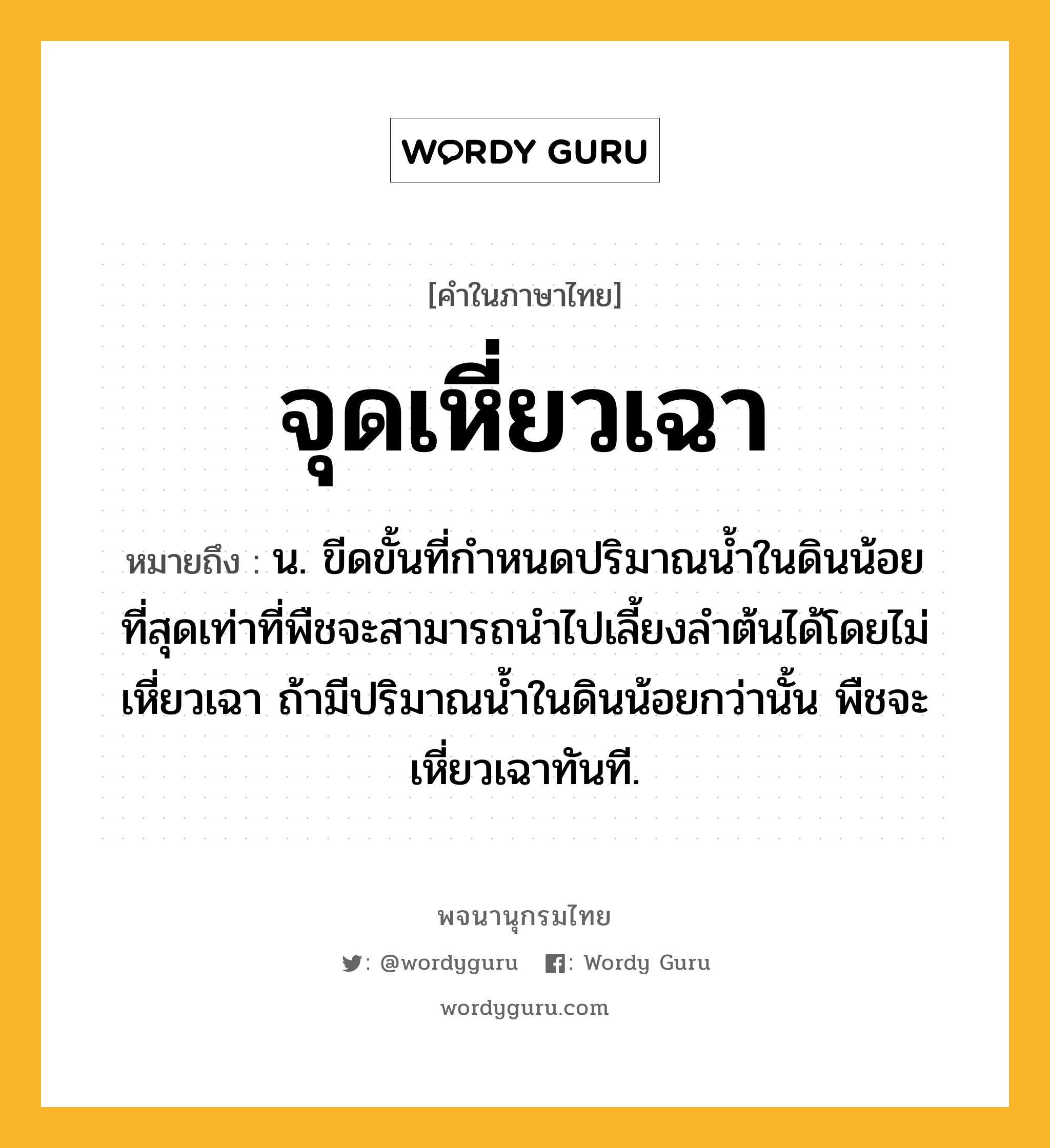 จุดเหี่ยวเฉา หมายถึงอะไร?, คำในภาษาไทย จุดเหี่ยวเฉา หมายถึง น. ขีดขั้นที่กําหนดปริมาณนํ้าในดินน้อยที่สุดเท่าที่พืชจะสามารถนําไปเลี้ยงลําต้นได้โดยไม่เหี่ยวเฉา ถ้ามีปริมาณนํ้าในดินน้อยกว่านั้น พืชจะเหี่ยวเฉาทันที.