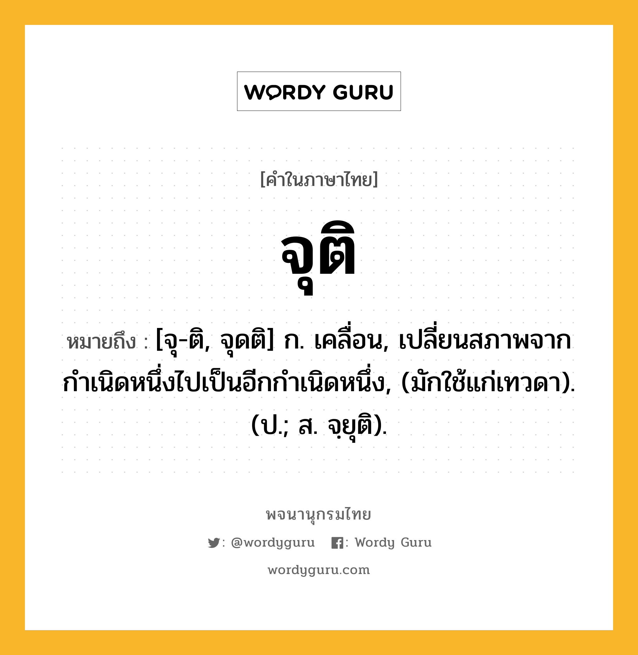 จุติ หมายถึงอะไร?, คำในภาษาไทย จุติ หมายถึง [จุ-ติ, จุดติ] ก. เคลื่อน, เปลี่ยนสภาพจากกำเนิดหนึ่งไปเป็นอีกกำเนิดหนึ่ง, (มักใช้แก่เทวดา). (ป.; ส. จฺยุติ).