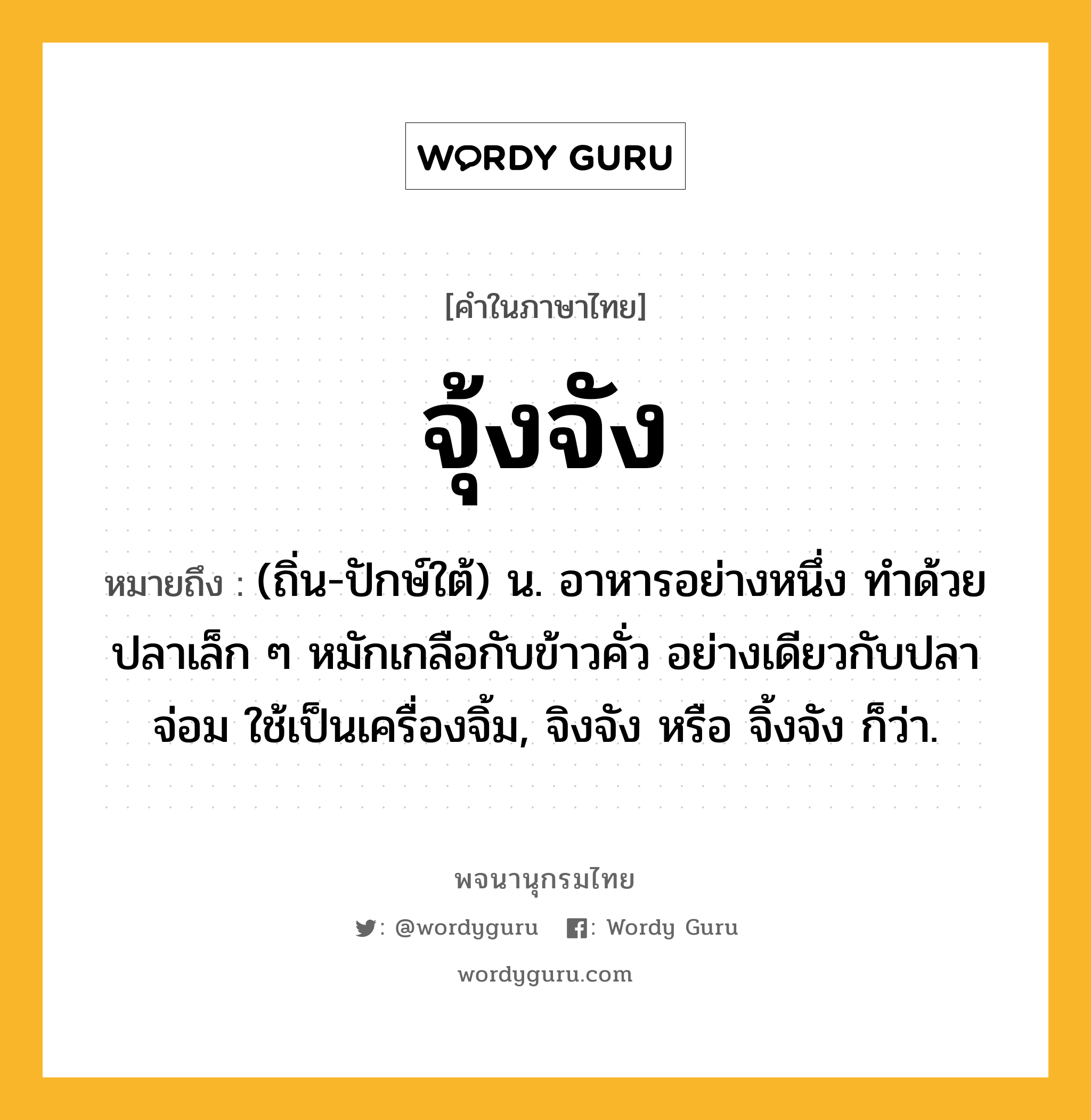 จุ้งจัง หมายถึงอะไร?, คำในภาษาไทย จุ้งจัง หมายถึง (ถิ่น-ปักษ์ใต้) น. อาหารอย่างหนึ่ง ทำด้วยปลาเล็ก ๆ หมักเกลือกับข้าวคั่ว อย่างเดียวกับปลาจ่อม ใช้เป็นเครื่องจิ้ม, จิงจัง หรือ จิ้งจัง ก็ว่า.