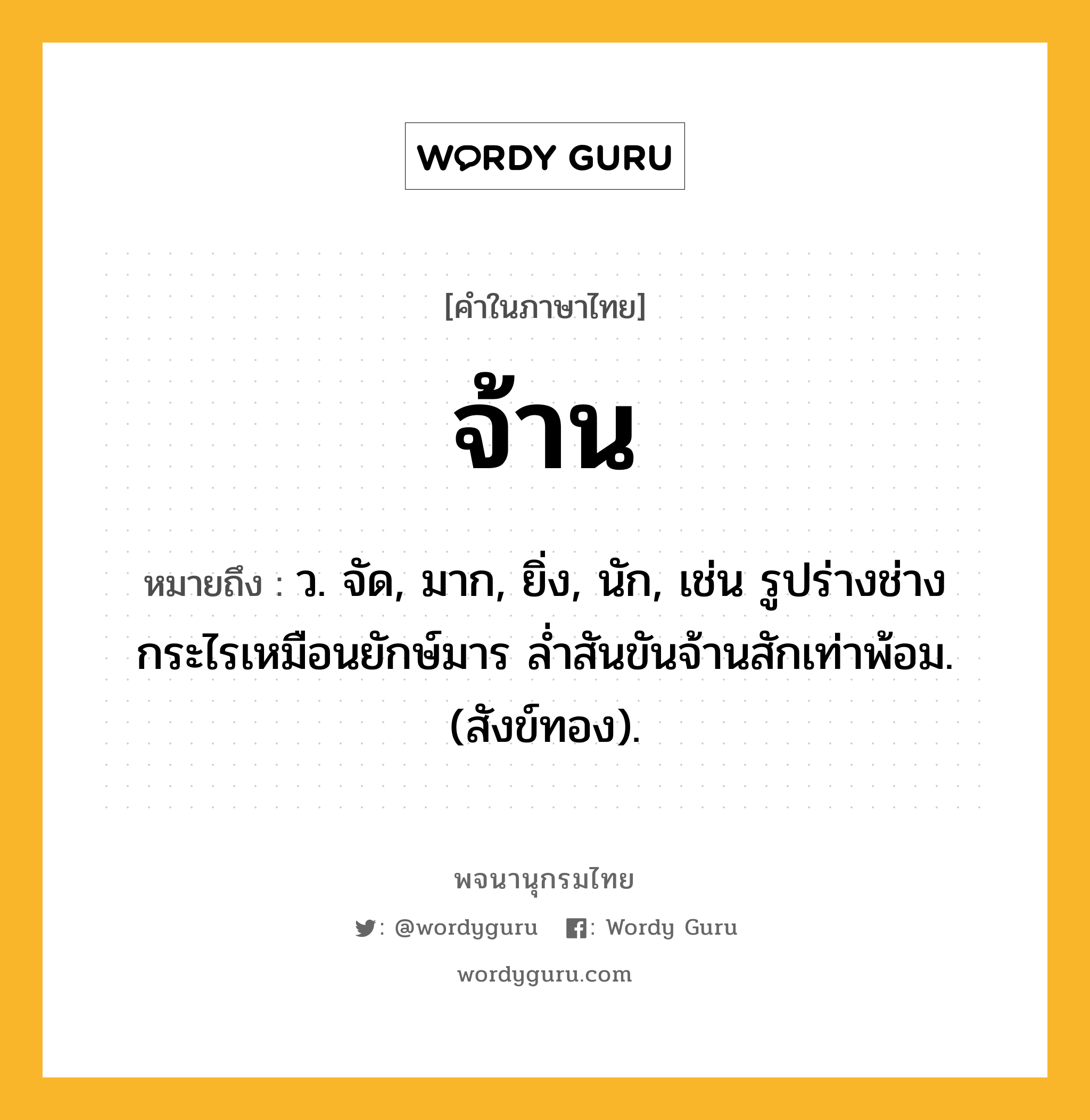 จ้าน หมายถึงอะไร?, คำในภาษาไทย จ้าน หมายถึง ว. จัด, มาก, ยิ่ง, นัก, เช่น รูปร่างช่างกระไรเหมือนยักษ์มาร ล่ำสันขันจ้านสักเท่าพ้อม. (สังข์ทอง).