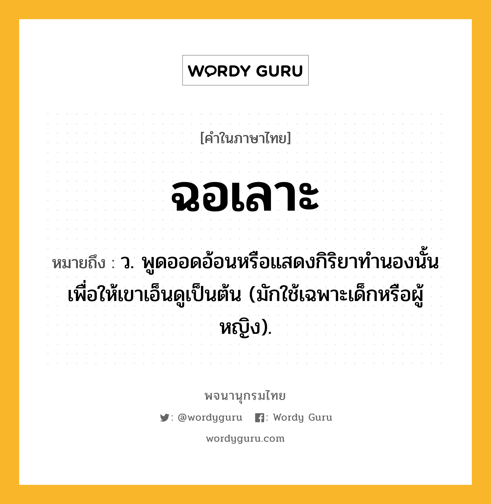 ฉอเลาะ หมายถึงอะไร?, คำในภาษาไทย ฉอเลาะ หมายถึง ว. พูดออดอ้อนหรือแสดงกิริยาทํานองนั้นเพื่อให้เขาเอ็นดูเป็นต้น (มักใช้เฉพาะเด็กหรือผู้หญิง).