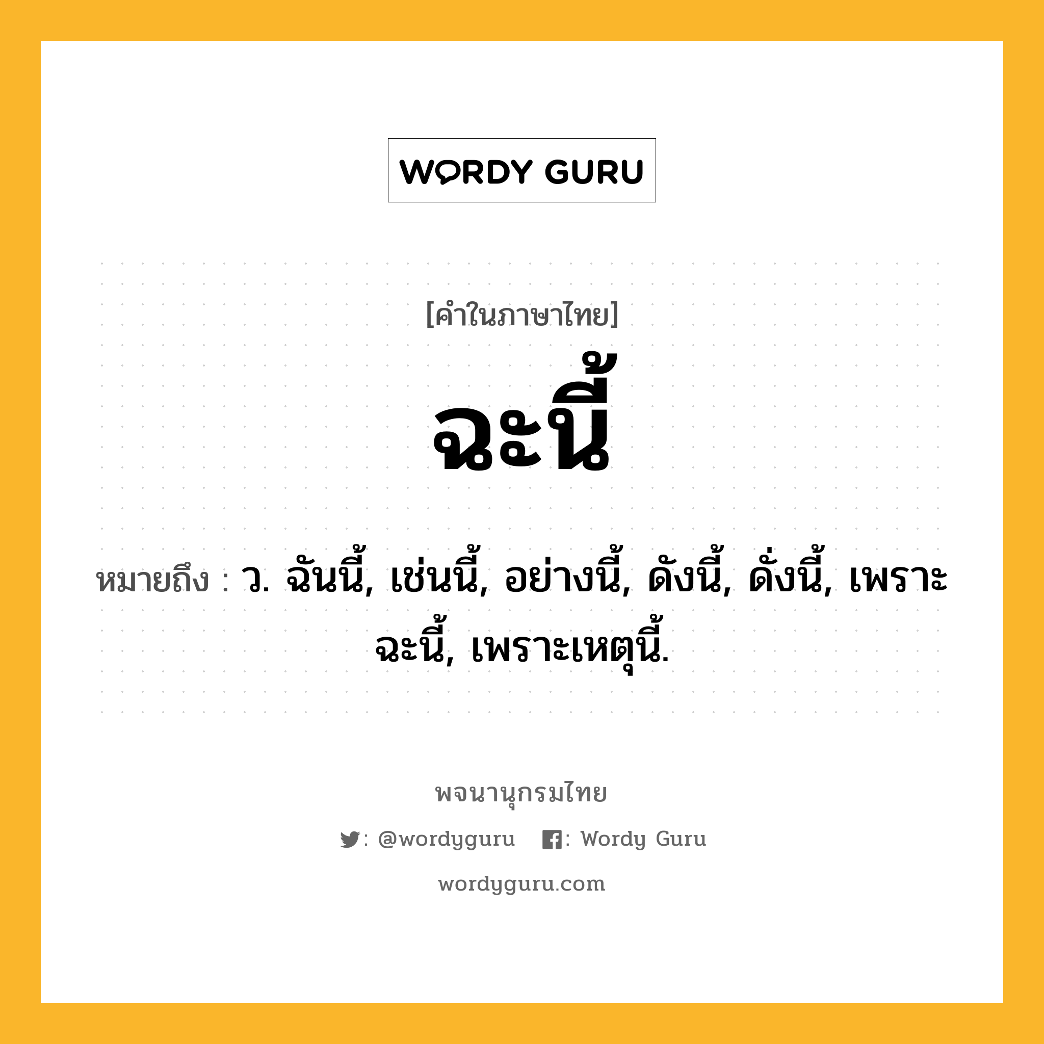 ฉะนี้ หมายถึงอะไร?, คำในภาษาไทย ฉะนี้ หมายถึง ว. ฉันนี้, เช่นนี้, อย่างนี้, ดังนี้, ดั่งนี้, เพราะฉะนี้, เพราะเหตุนี้.