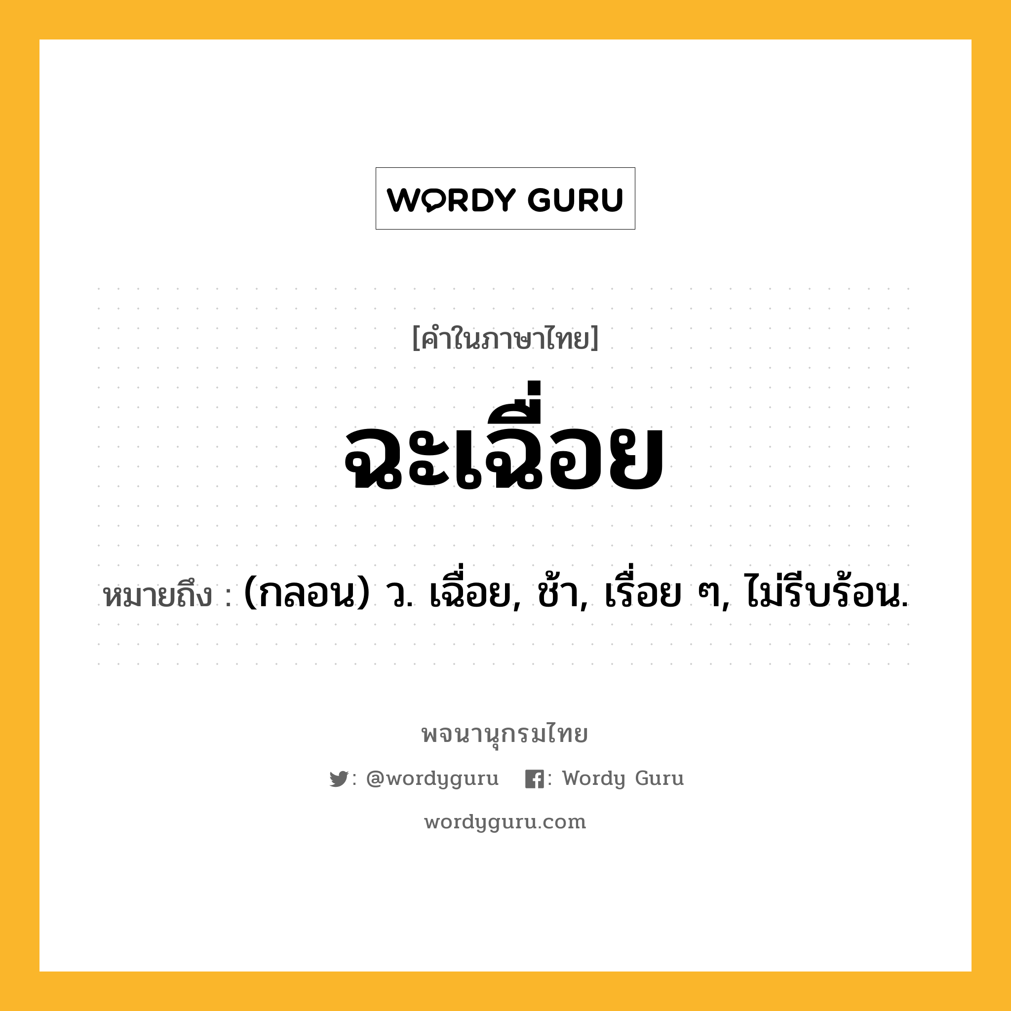 ฉะเฉื่อย หมายถึงอะไร?, คำในภาษาไทย ฉะเฉื่อย หมายถึง (กลอน) ว. เฉื่อย, ช้า, เรื่อย ๆ, ไม่รีบร้อน.