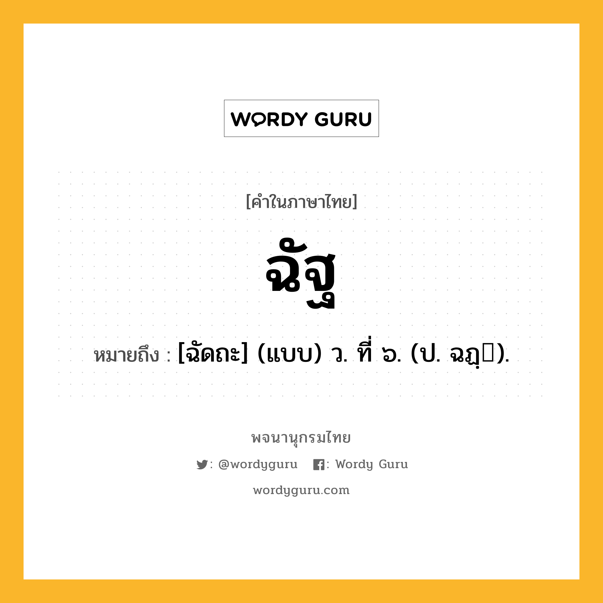 ฉัฐ หมายถึงอะไร?, คำในภาษาไทย ฉัฐ หมายถึง [ฉัดถะ] (แบบ) ว. ที่ ๖. (ป. ฉฏฺ).