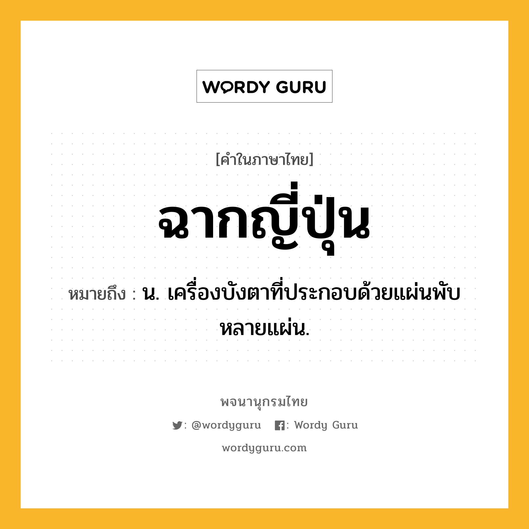 ฉากญี่ปุ่น หมายถึงอะไร?, คำในภาษาไทย ฉากญี่ปุ่น หมายถึง น. เครื่องบังตาที่ประกอบด้วยแผ่นพับหลายแผ่น.