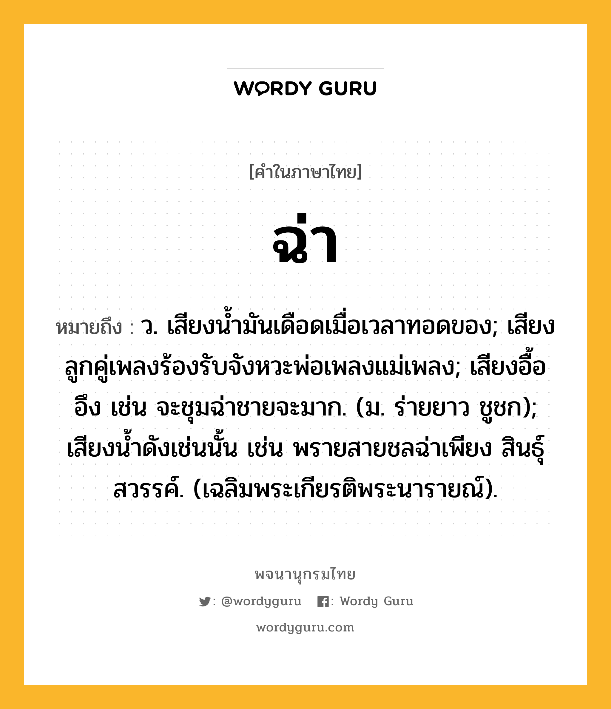 ฉ่า หมายถึงอะไร?, คำในภาษาไทย ฉ่า หมายถึง ว. เสียงนํ้ามันเดือดเมื่อเวลาทอดของ; เสียงลูกคู่เพลงร้องรับจังหวะพ่อเพลงแม่เพลง; เสียงอื้ออึง เช่น จะชุมฉ่าชายจะมาก. (ม. ร่ายยาว ชูชก); เสียงนํ้าดังเช่นนั้น เช่น พรายสายชลฉ่าเพียง สินธุ์สวรรค์. (เฉลิมพระเกียรติพระนารายณ์).