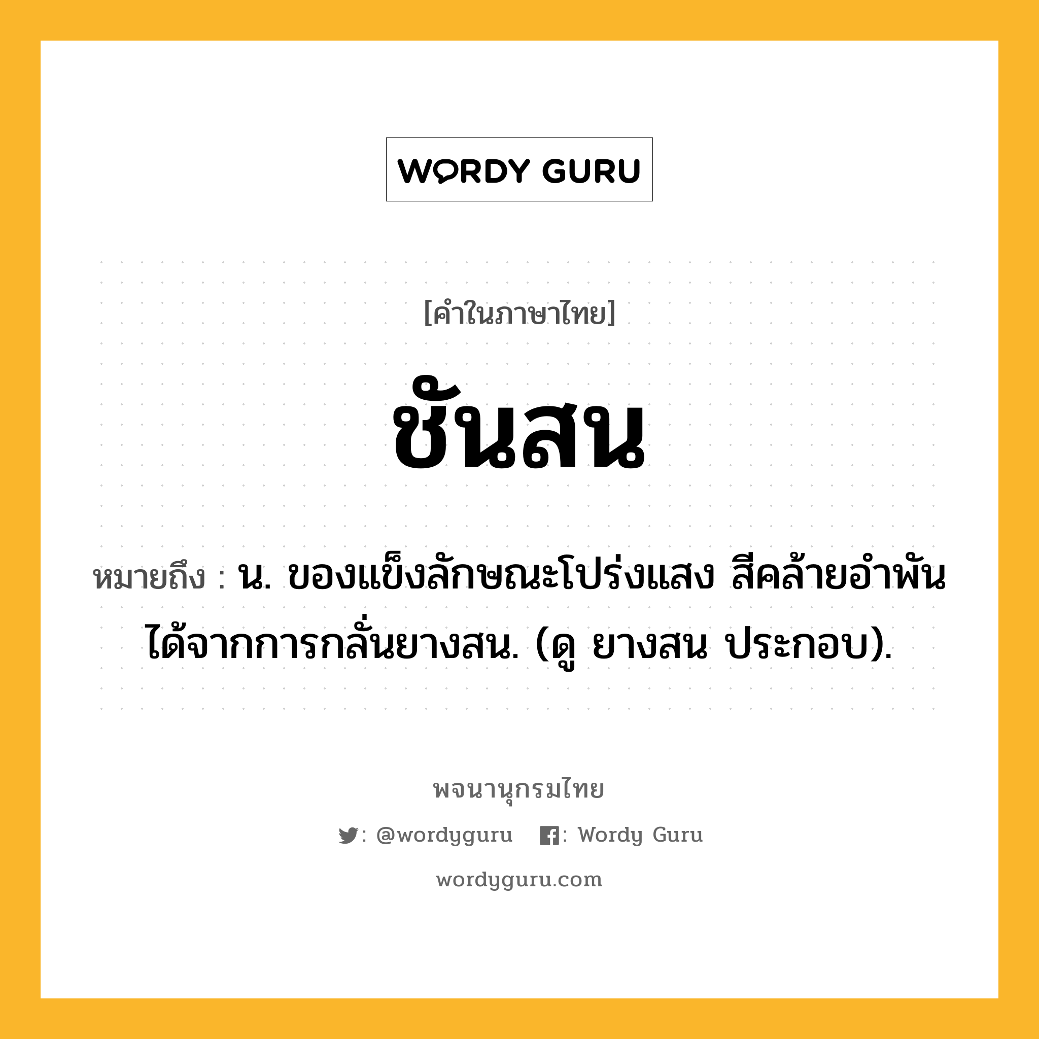 ชันสน หมายถึงอะไร?, คำในภาษาไทย ชันสน หมายถึง น. ของแข็งลักษณะโปร่งแสง สีคล้ายอําพัน ได้จากการกลั่นยางสน. (ดู ยางสน ประกอบ).