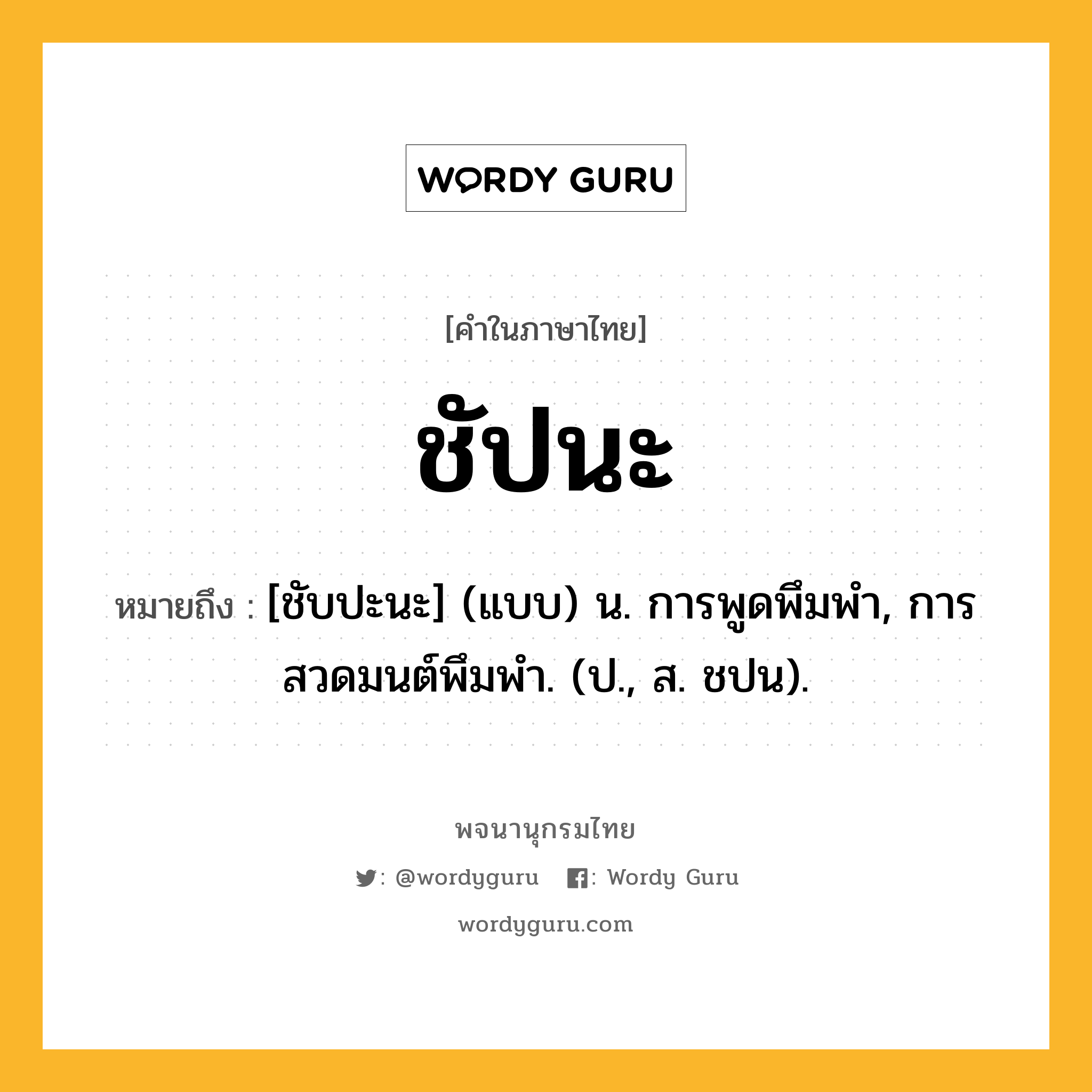 ชัปนะ หมายถึงอะไร?, คำในภาษาไทย ชัปนะ หมายถึง [ชับปะนะ] (แบบ) น. การพูดพึมพำ, การสวดมนต์พึมพำ. (ป., ส. ชปน).