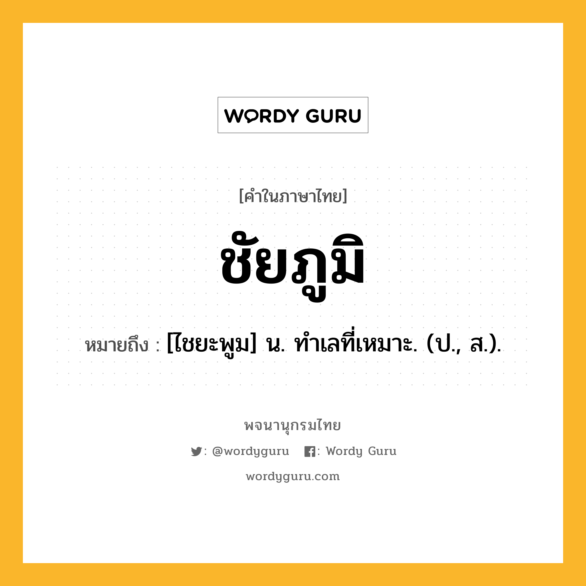 ชัยภูมิ หมายถึงอะไร?, คำในภาษาไทย ชัยภูมิ หมายถึง [ไชยะพูม] น. ทําเลที่เหมาะ. (ป., ส.).