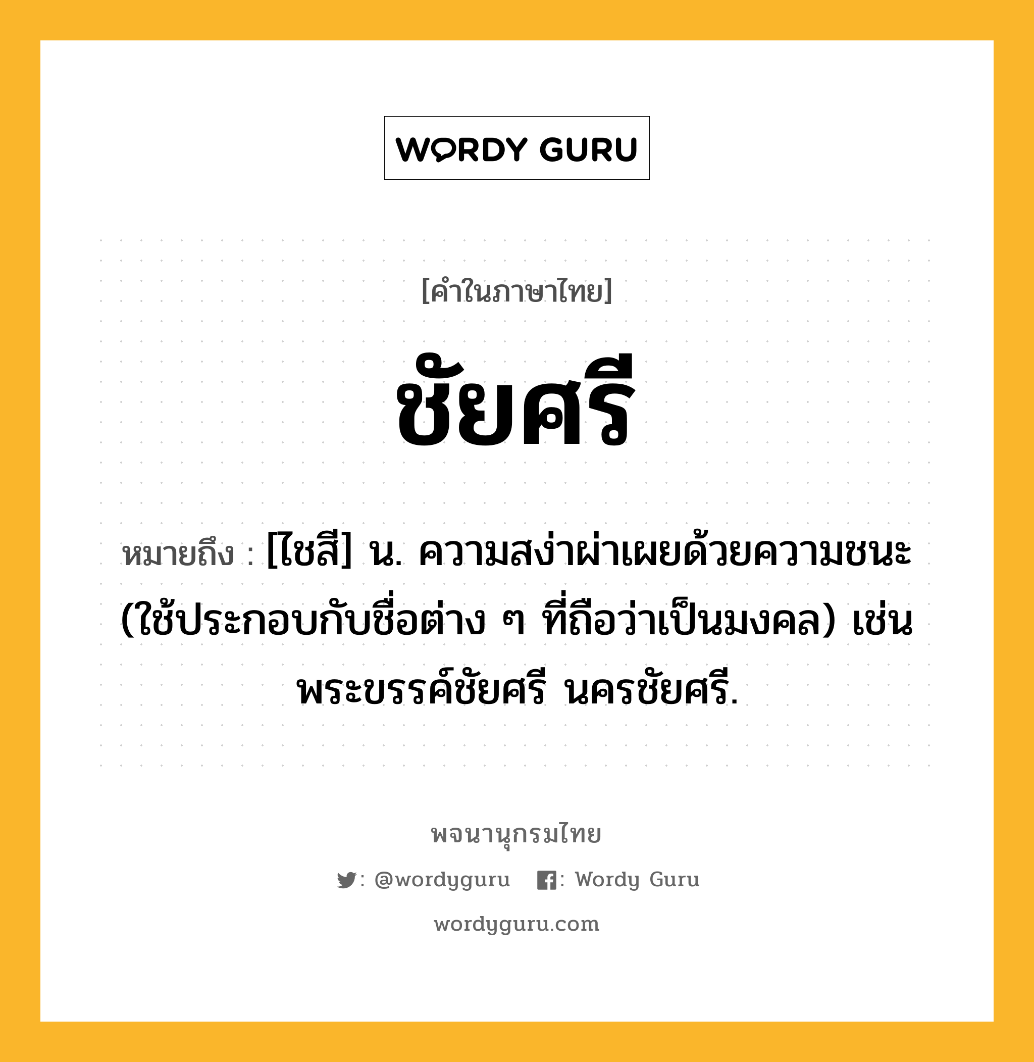 ชัยศรี หมายถึงอะไร?, คำในภาษาไทย ชัยศรี หมายถึง [ไชสี] น. ความสง่าผ่าเผยด้วยความชนะ (ใช้ประกอบกับชื่อต่าง ๆ ที่ถือว่าเป็นมงคล) เช่น พระขรรค์ชัยศรี นครชัยศรี.