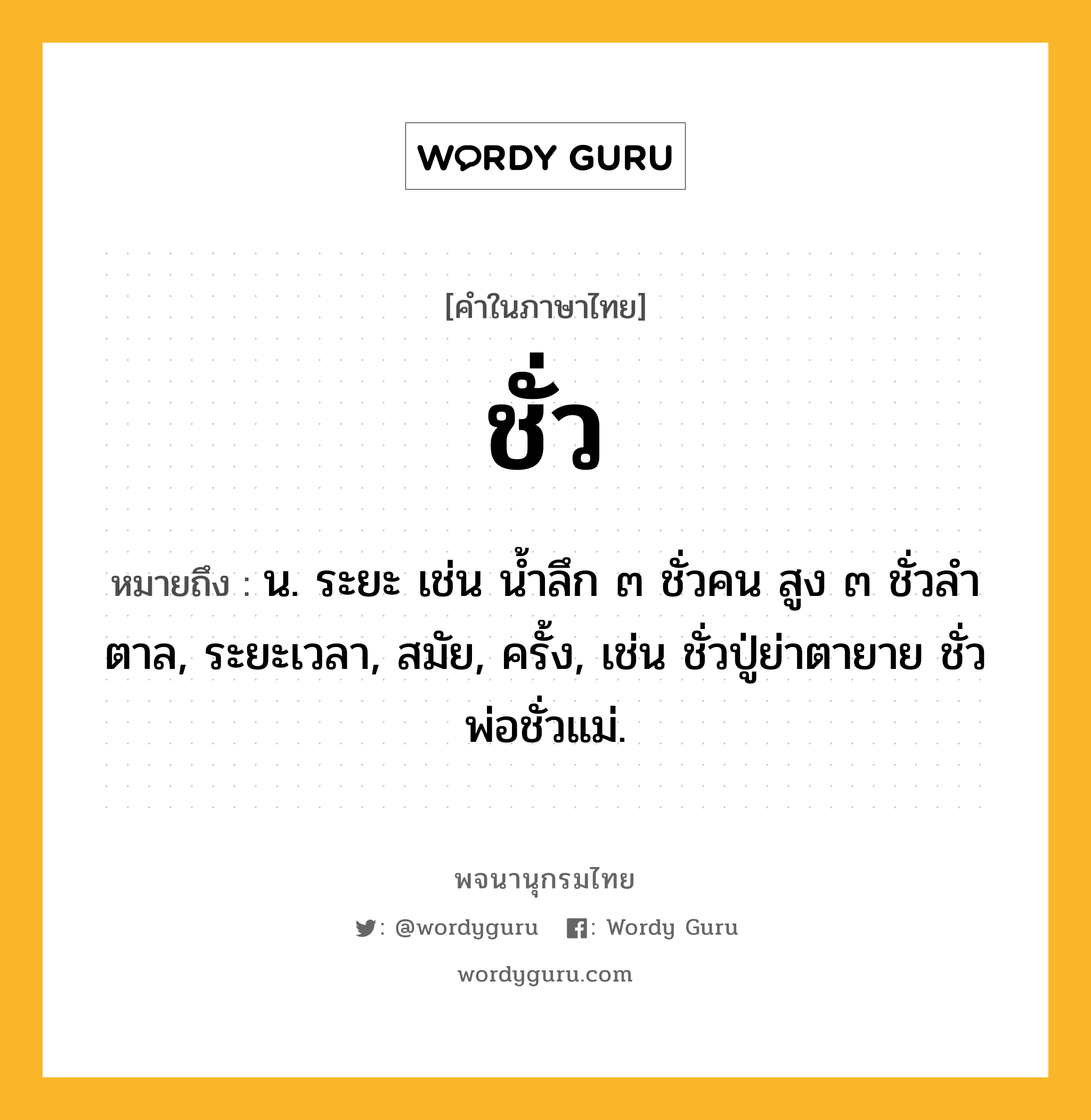 ชั่ว หมายถึงอะไร?, คำในภาษาไทย ชั่ว หมายถึง น. ระยะ เช่น นํ้าลึก ๓ ชั่วคน สูง ๓ ชั่วลําตาล, ระยะเวลา, สมัย, ครั้ง, เช่น ชั่วปู่ย่าตายาย ชั่วพ่อชั่วแม่.