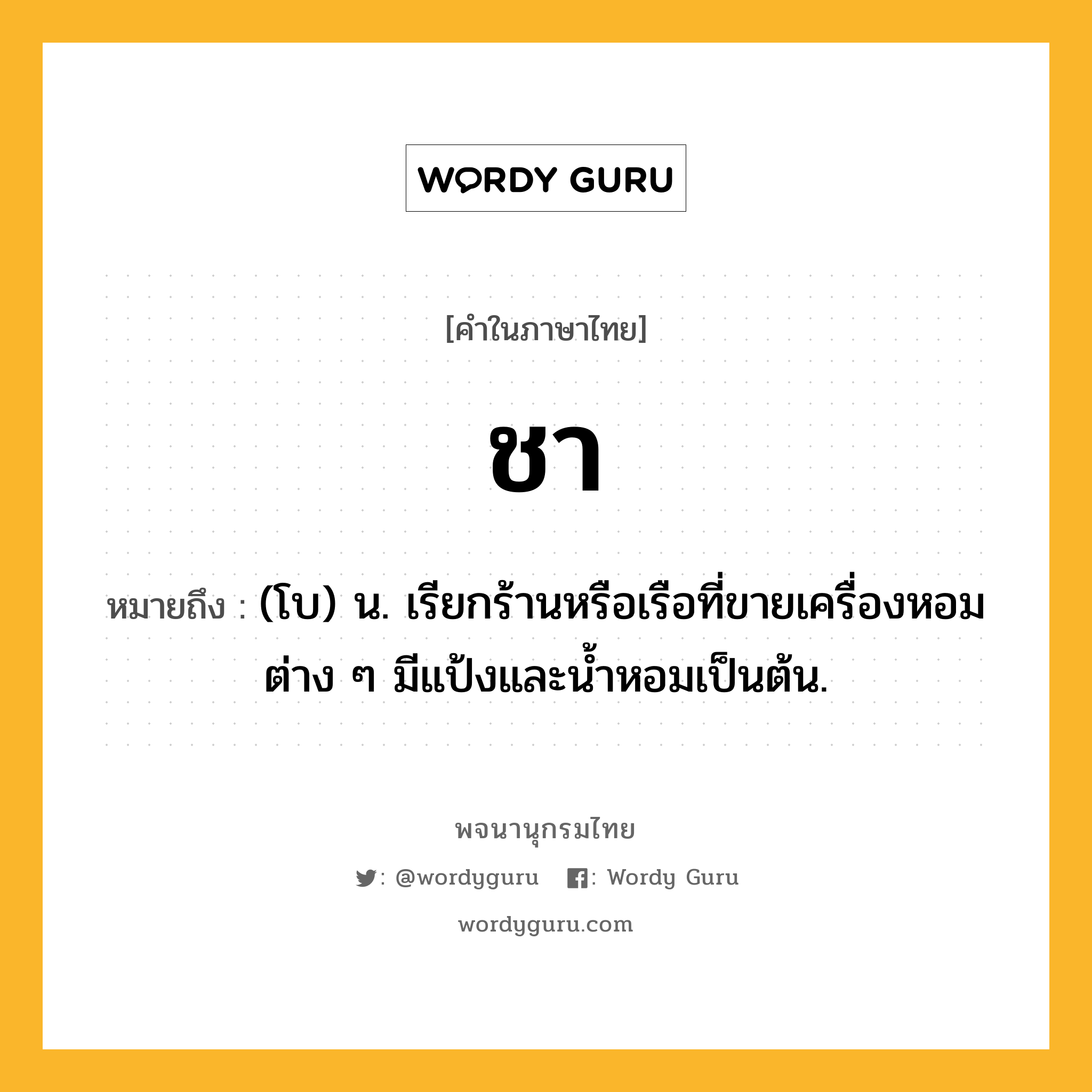 ชา หมายถึงอะไร?, คำในภาษาไทย ชา หมายถึง (โบ) น. เรียกร้านหรือเรือที่ขายเครื่องหอมต่าง ๆ มีแป้งและนํ้าหอมเป็นต้น.