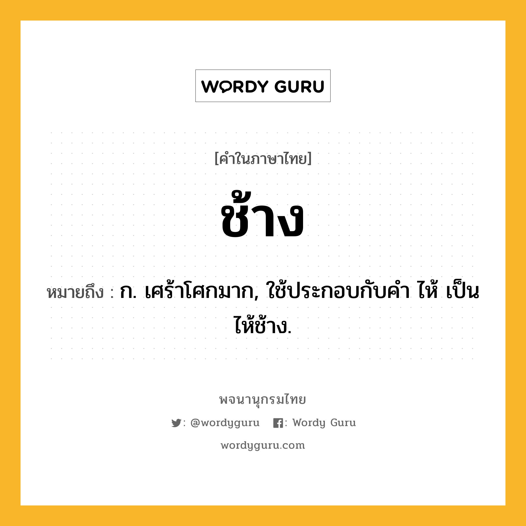 ช้าง หมายถึงอะไร?, คำในภาษาไทย ช้าง หมายถึง ก. เศร้าโศกมาก, ใช้ประกอบกับคํา ไห้ เป็น ไห้ช้าง.