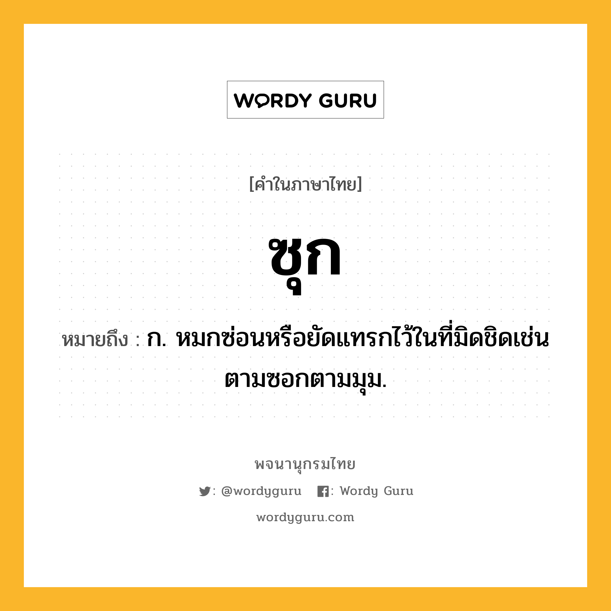 ซุก หมายถึงอะไร?, คำในภาษาไทย ซุก หมายถึง ก. หมกซ่อนหรือยัดแทรกไว้ในที่มิดชิดเช่นตามซอกตามมุม.