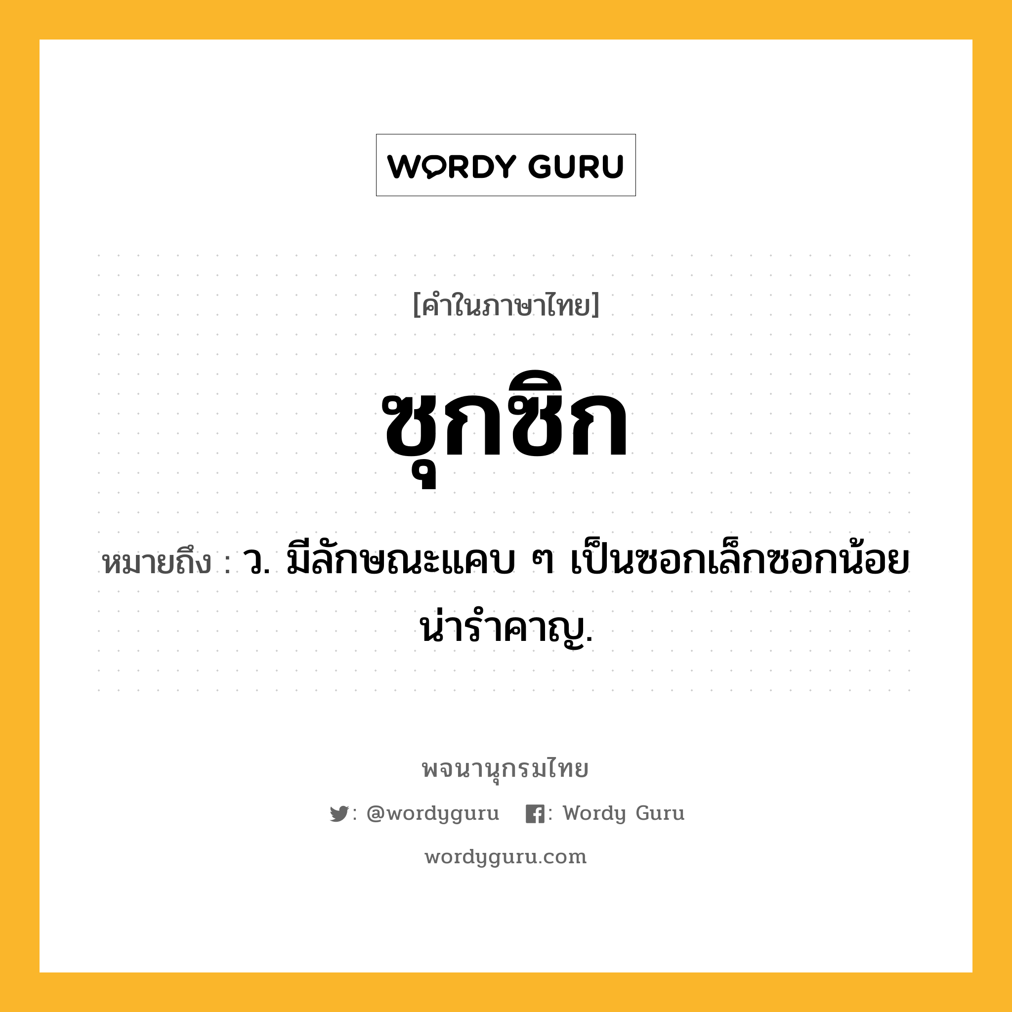 ซุกซิก หมายถึงอะไร?, คำในภาษาไทย ซุกซิก หมายถึง ว. มีลักษณะแคบ ๆ เป็นซอกเล็กซอกน้อยน่ารําคาญ.