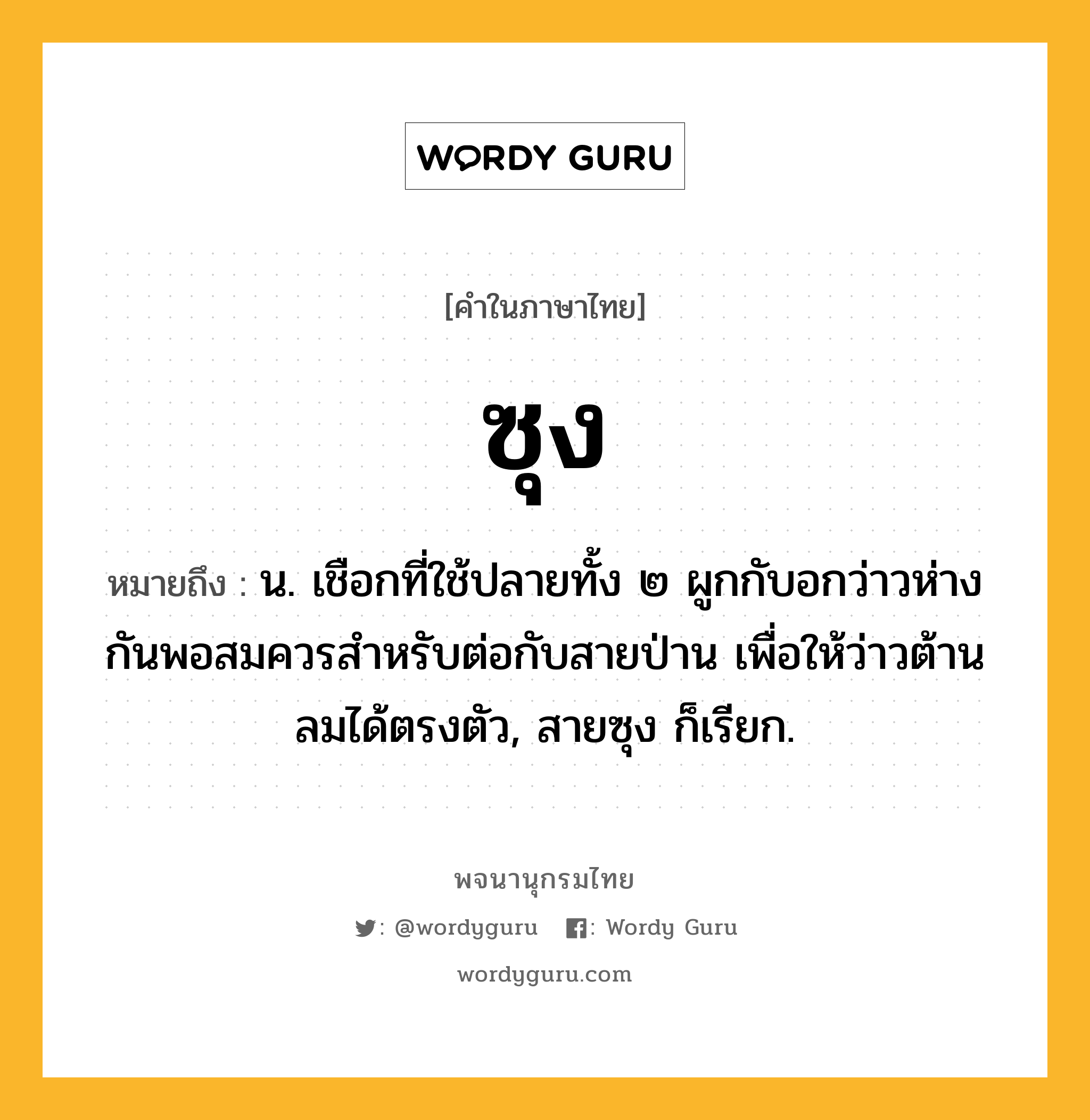 ซุง หมายถึงอะไร?, คำในภาษาไทย ซุง หมายถึง น. เชือกที่ใช้ปลายทั้ง ๒ ผูกกับอกว่าวห่างกันพอสมควรสําหรับต่อกับสายป่าน เพื่อให้ว่าวต้านลมได้ตรงตัว, สายซุง ก็เรียก.