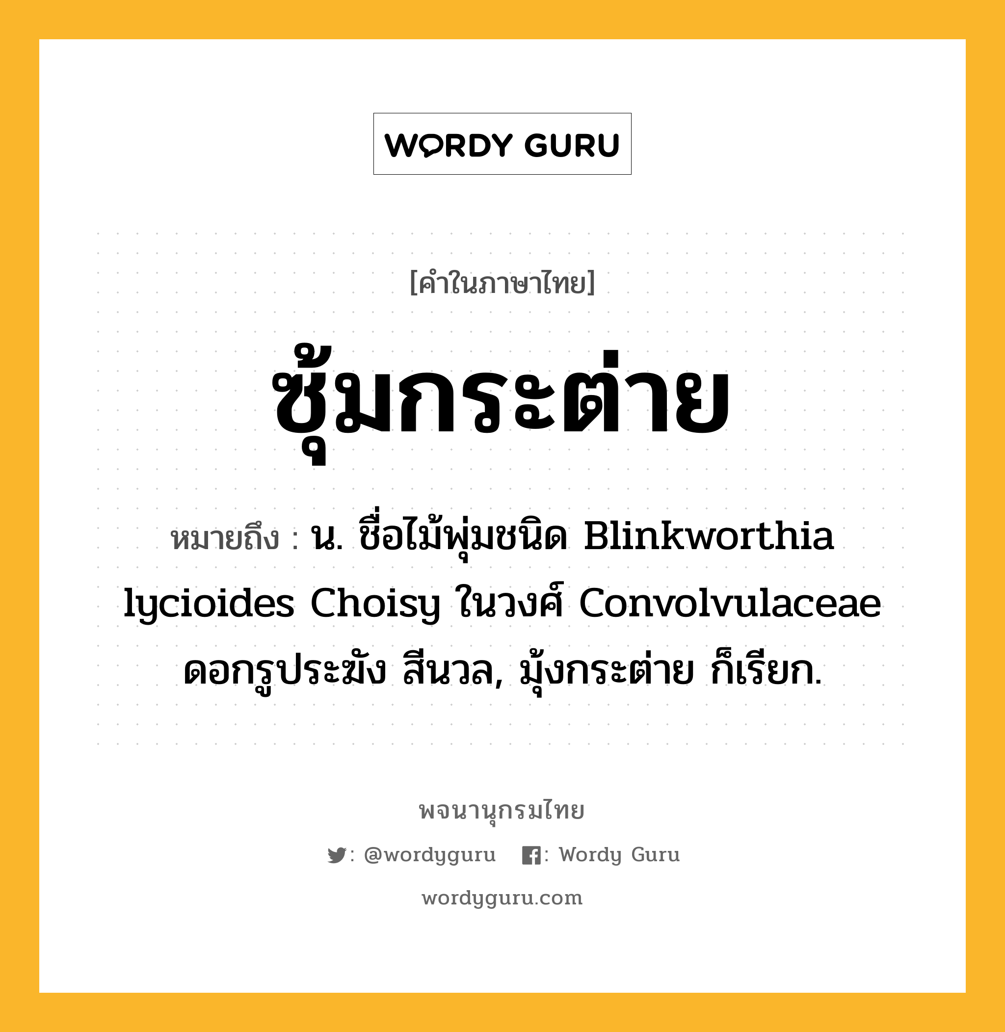 ซุ้มกระต่าย หมายถึงอะไร?, คำในภาษาไทย ซุ้มกระต่าย หมายถึง น. ชื่อไม้พุ่มชนิด Blinkworthia lycioides Choisy ในวงศ์ Convolvulaceae ดอกรูประฆัง สีนวล, มุ้งกระต่าย ก็เรียก.