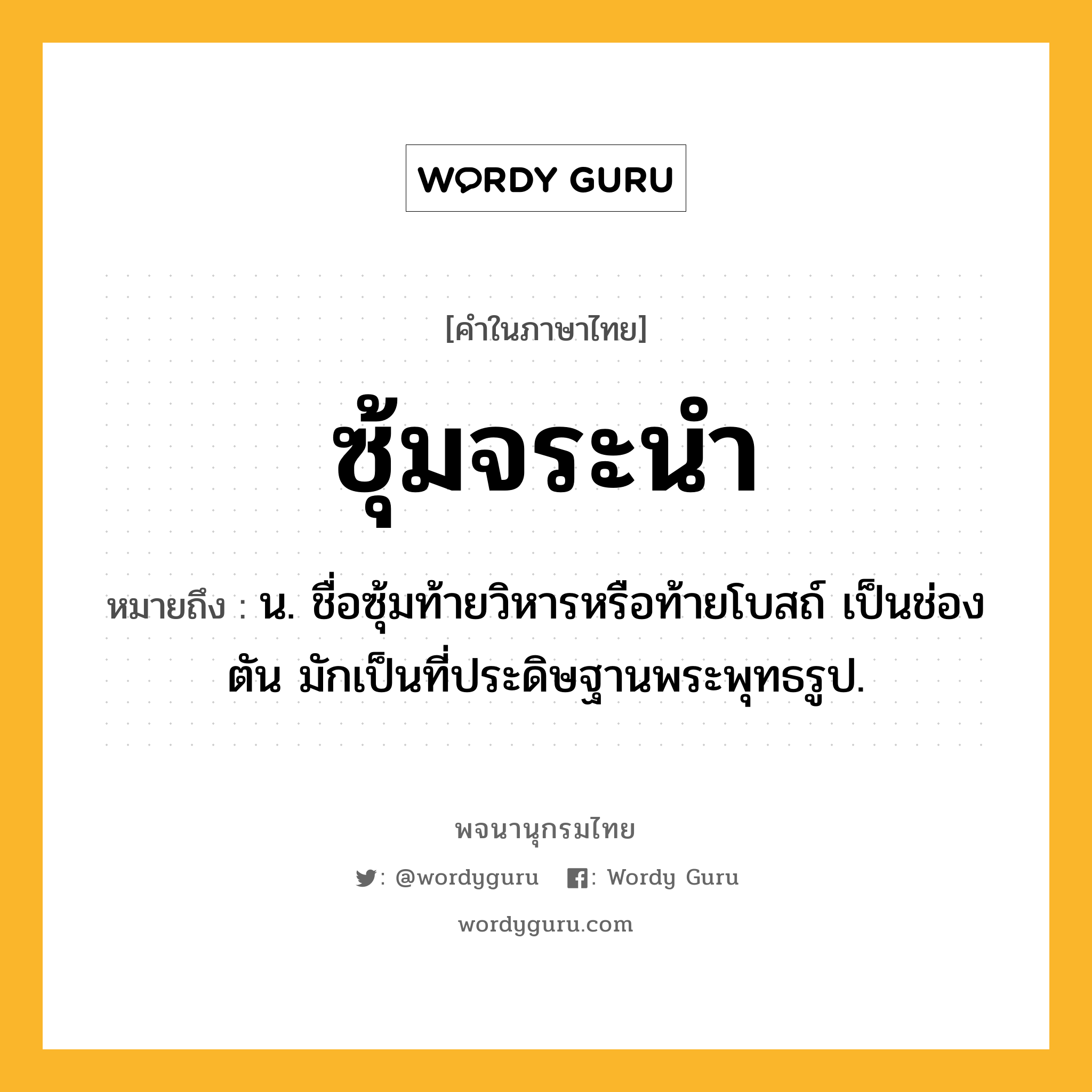 ซุ้มจระนำ หมายถึงอะไร?, คำในภาษาไทย ซุ้มจระนำ หมายถึง น. ชื่อซุ้มท้ายวิหารหรือท้ายโบสถ์ เป็นช่องตัน มักเป็นที่ประดิษฐานพระพุทธรูป.