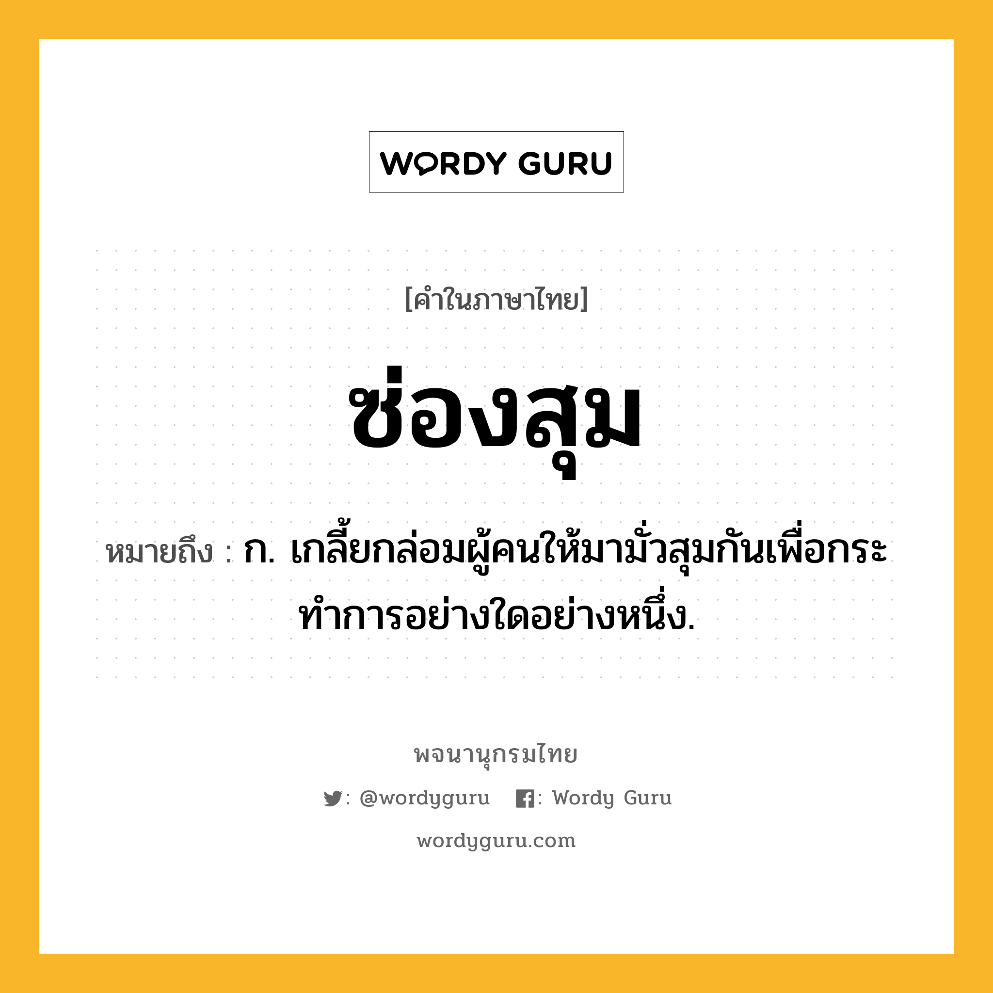 ซ่องสุม หมายถึงอะไร?, คำในภาษาไทย ซ่องสุม หมายถึง ก. เกลี้ยกล่อมผู้คนให้มามั่วสุมกันเพื่อกระทําการอย่างใดอย่างหนึ่ง.