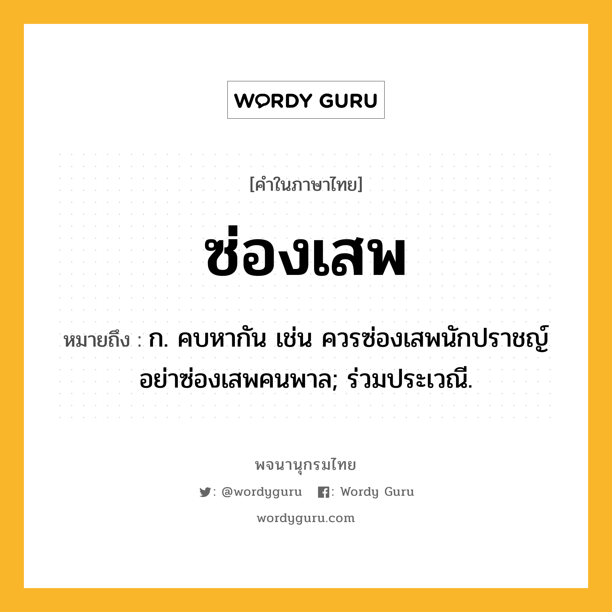 ซ่องเสพ หมายถึงอะไร?, คำในภาษาไทย ซ่องเสพ หมายถึง ก. คบหากัน เช่น ควรซ่องเสพนักปราชญ์ อย่าซ่องเสพคนพาล; ร่วมประเวณี.