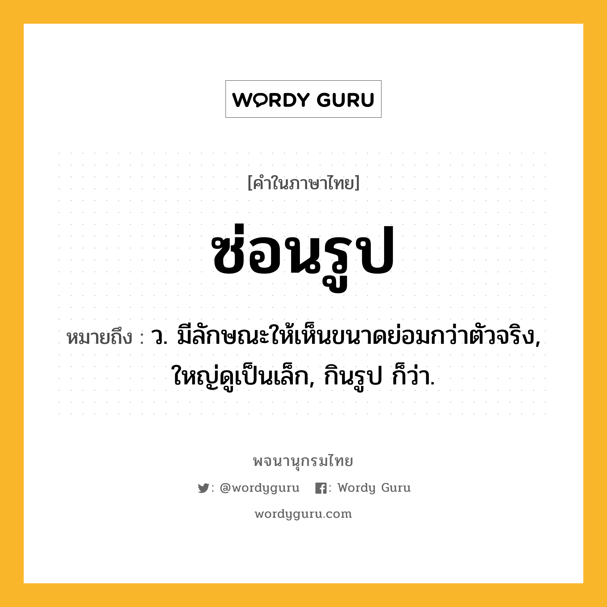 ซ่อนรูป หมายถึงอะไร?, คำในภาษาไทย ซ่อนรูป หมายถึง ว. มีลักษณะให้เห็นขนาดย่อมกว่าตัวจริง, ใหญ่ดูเป็นเล็ก, กินรูป ก็ว่า.