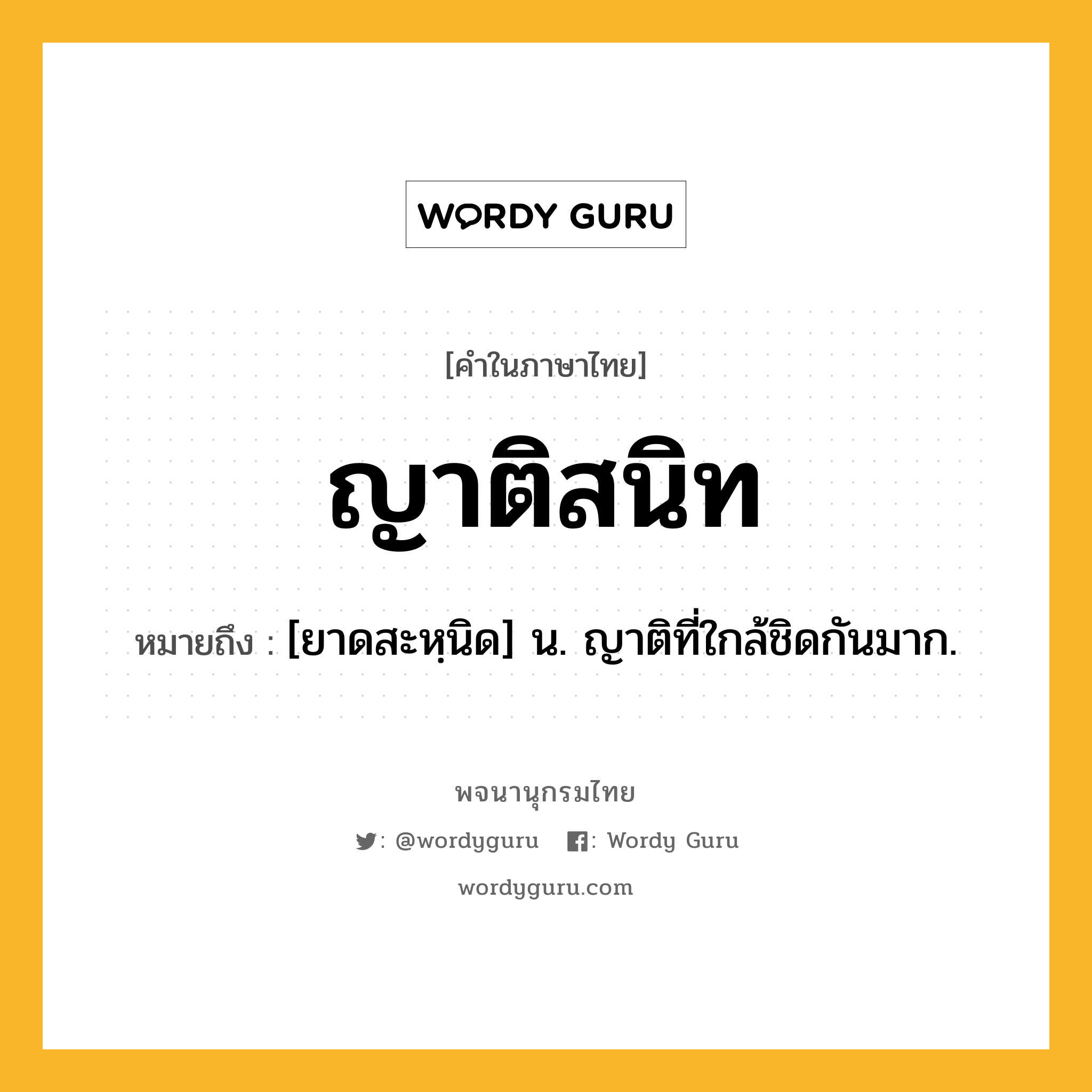 ญาติสนิท หมายถึงอะไร?, คำในภาษาไทย ญาติสนิท หมายถึง [ยาดสะหฺนิด] น. ญาติที่ใกล้ชิดกันมาก.