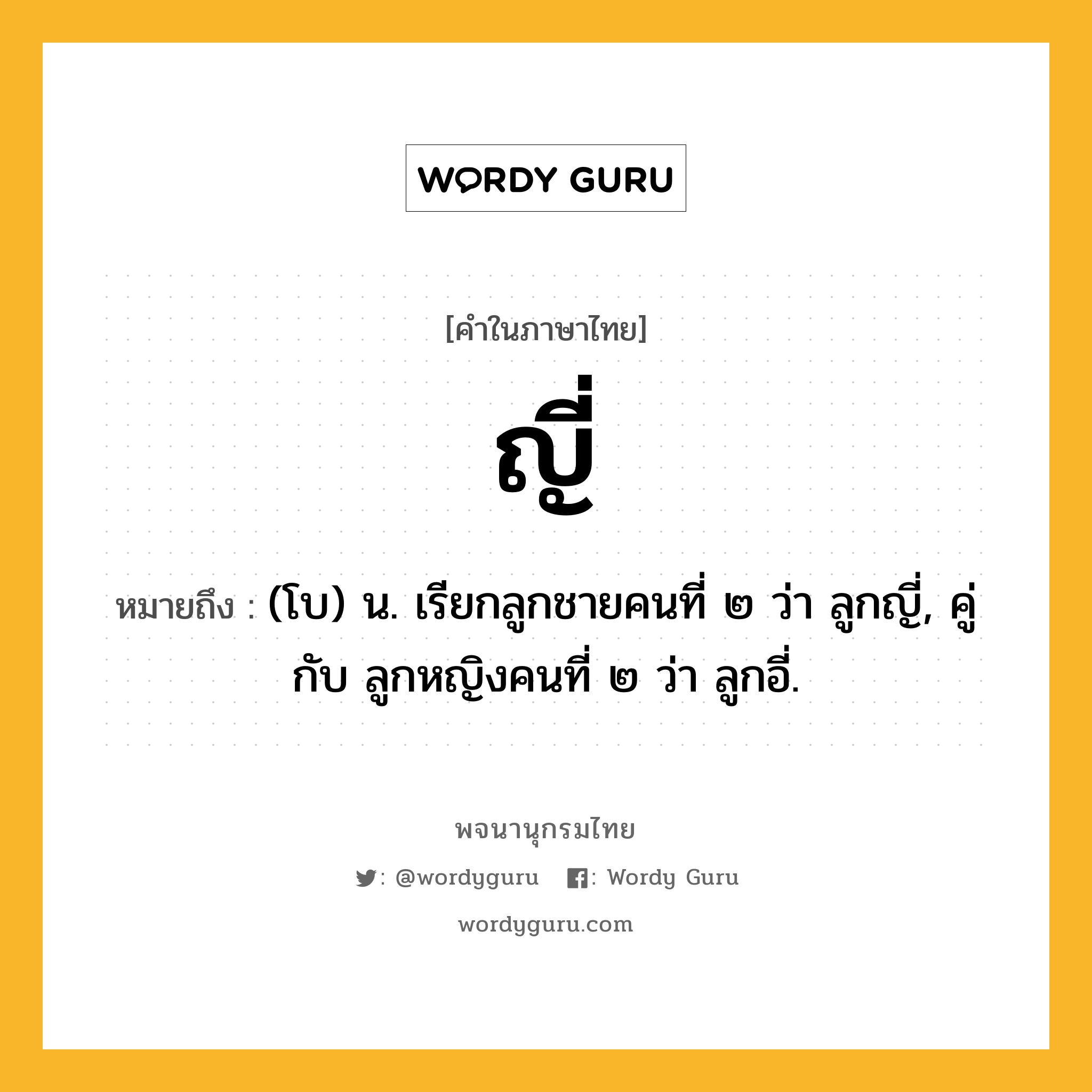 ญี่ หมายถึงอะไร?, คำในภาษาไทย ญี่ หมายถึง (โบ) น. เรียกลูกชายคนที่ ๒ ว่า ลูกญี่, คู่กับ ลูกหญิงคนที่ ๒ ว่า ลูกอี่.