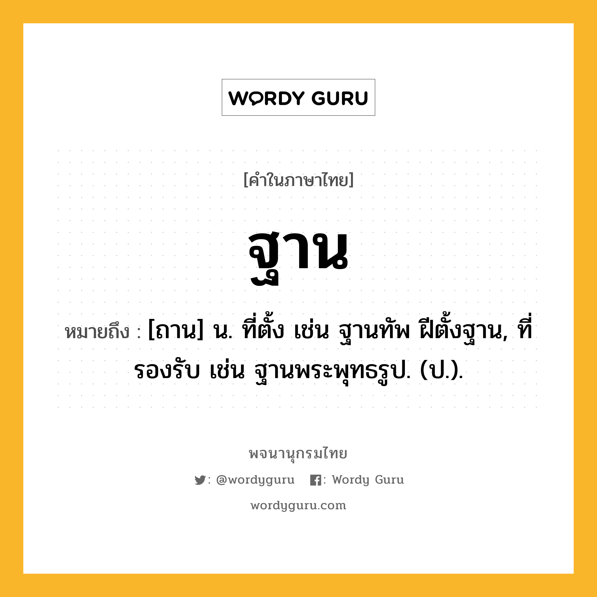 ฐาน หมายถึงอะไร?, คำในภาษาไทย ฐาน หมายถึง [ถาน] น. ที่ตั้ง เช่น ฐานทัพ ฝีตั้งฐาน, ที่รองรับ เช่น ฐานพระพุทธรูป. (ป.).