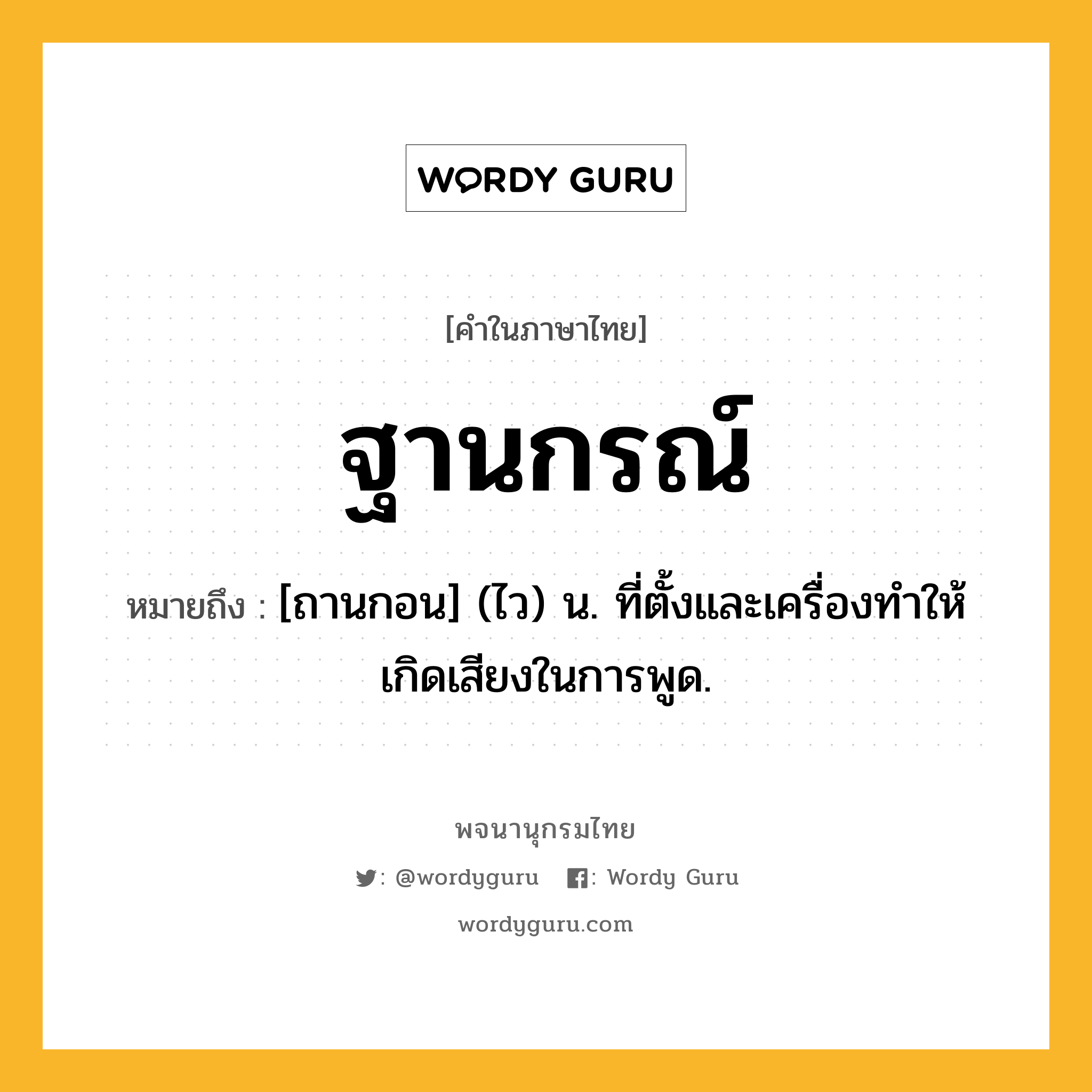 ฐานกรณ์ หมายถึงอะไร?, คำในภาษาไทย ฐานกรณ์ หมายถึง [ถานกอน] (ไว) น. ที่ตั้งและเครื่องทําให้เกิดเสียงในการพูด.