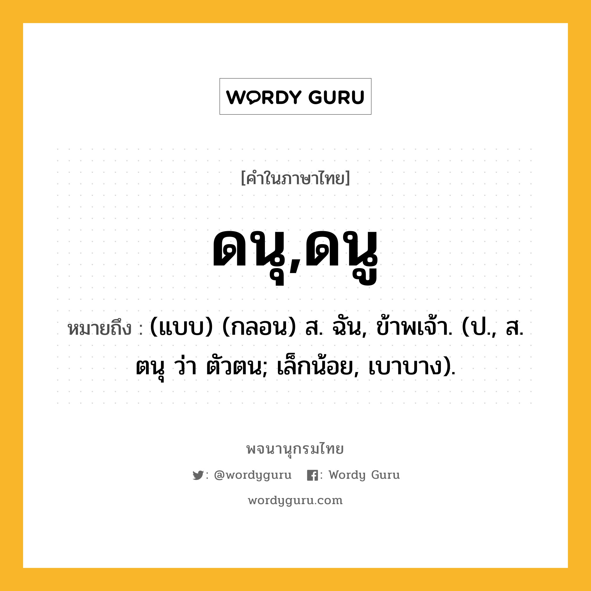 ดนุ,ดนู หมายถึงอะไร?, คำในภาษาไทย ดนุ,ดนู หมายถึง (แบบ) (กลอน) ส. ฉัน, ข้าพเจ้า. (ป., ส. ตนุ ว่า ตัวตน; เล็กน้อย, เบาบาง).