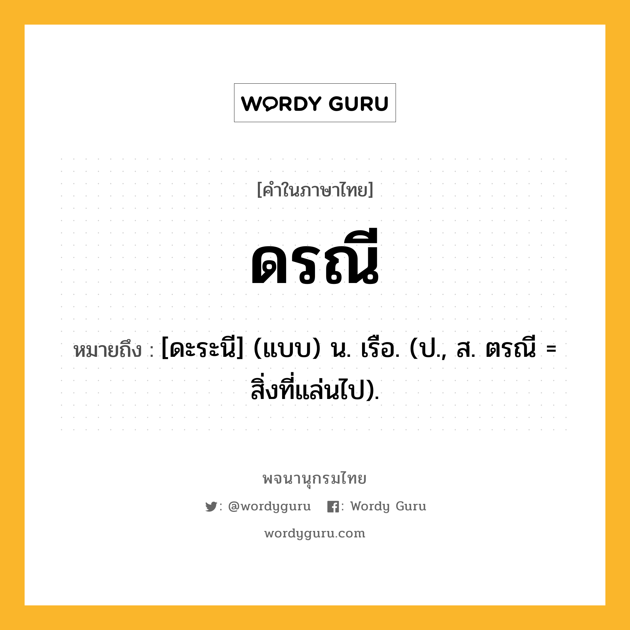 ดรณี หมายถึงอะไร?, คำในภาษาไทย ดรณี หมายถึง [ดะระนี] (แบบ) น. เรือ. (ป., ส. ตรณี = สิ่งที่แล่นไป).