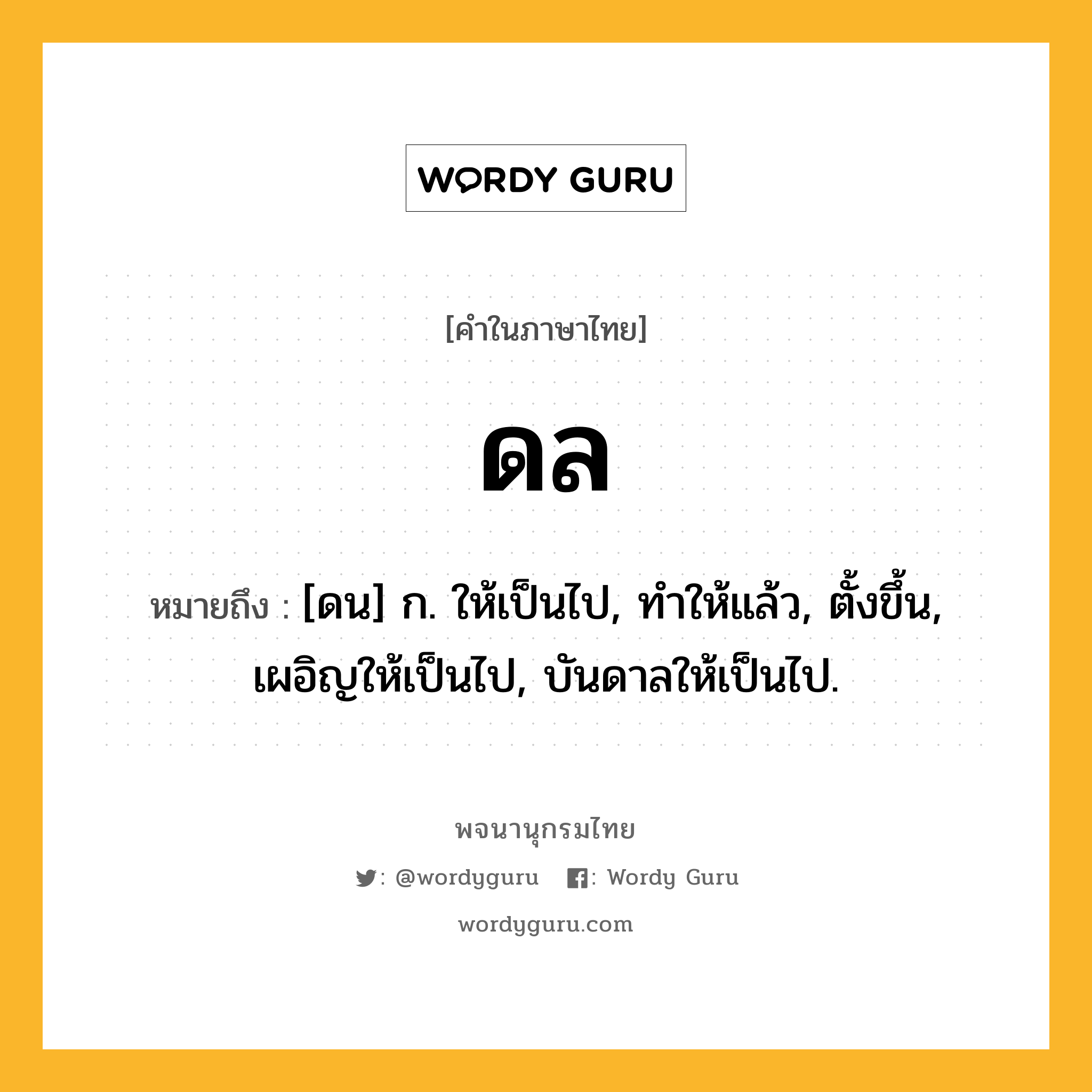 ดล หมายถึงอะไร?, คำในภาษาไทย ดล หมายถึง [ดน] ก. ให้เป็นไป, ทําให้แล้ว, ตั้งขึ้น, เผอิญให้เป็นไป, บันดาลให้เป็นไป.