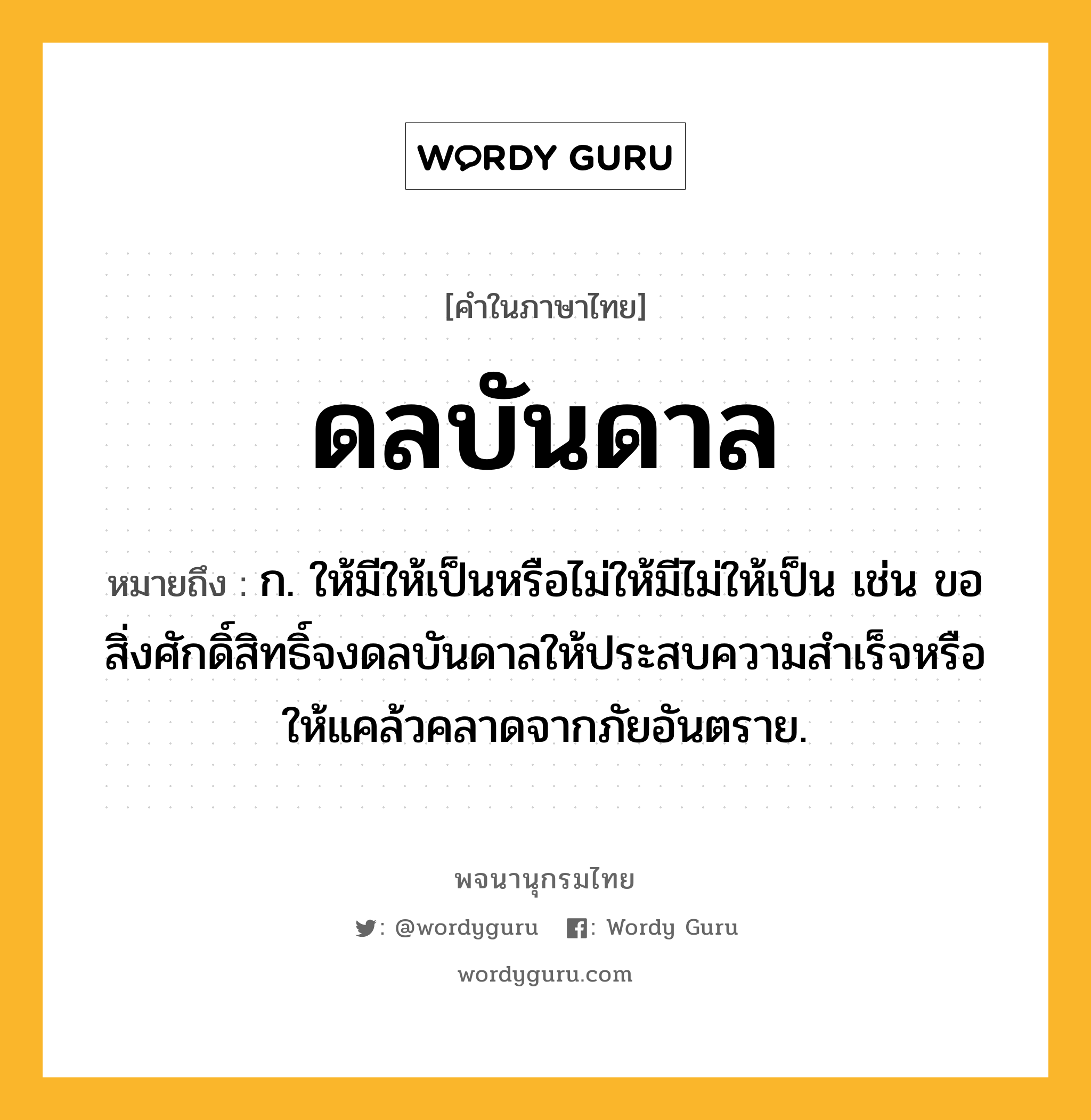 ดลบันดาล หมายถึงอะไร?, คำในภาษาไทย ดลบันดาล หมายถึง ก. ให้มีให้เป็นหรือไม่ให้มีไม่ให้เป็น เช่น ขอสิ่งศักดิ์สิทธิ์จงดลบันดาลให้ประสบความสําเร็จหรือให้แคล้วคลาดจากภัยอันตราย.