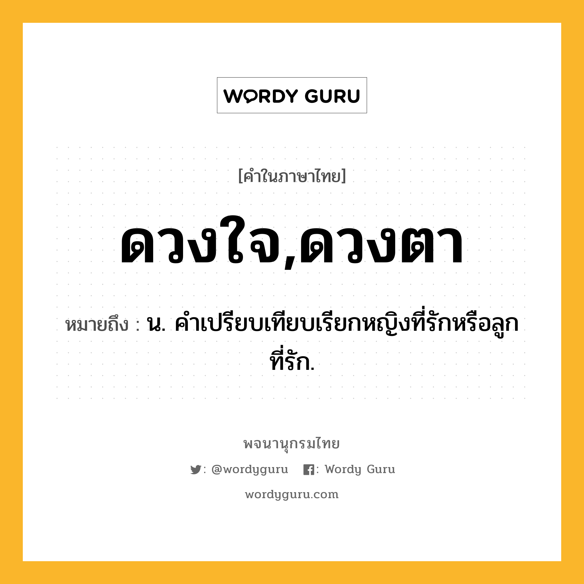 ดวงใจ,ดวงตา หมายถึงอะไร?, คำในภาษาไทย ดวงใจ,ดวงตา หมายถึง น. คําเปรียบเทียบเรียกหญิงที่รักหรือลูกที่รัก.