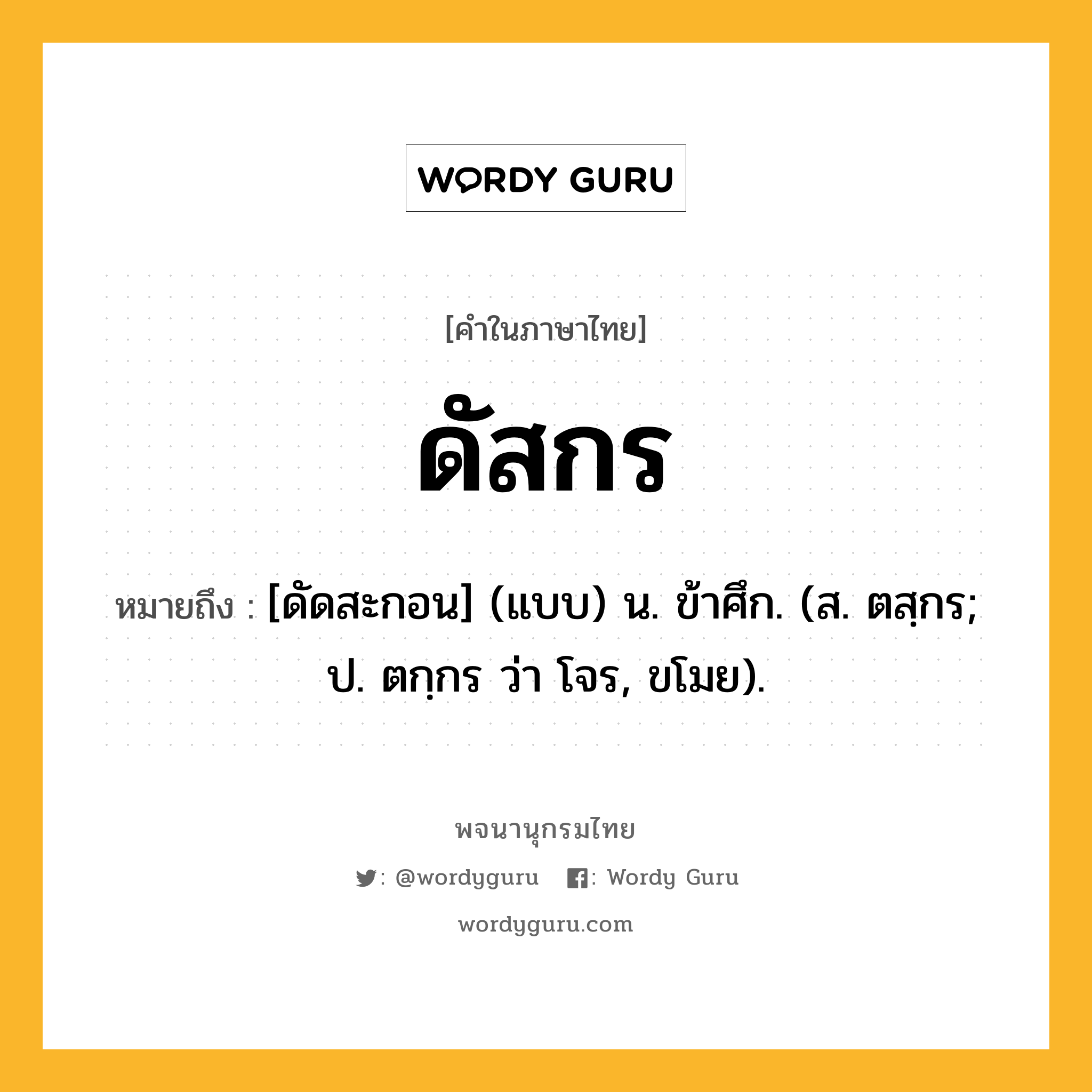 ดัสกร หมายถึงอะไร?, คำในภาษาไทย ดัสกร หมายถึง [ดัดสะกอน] (แบบ) น. ข้าศึก. (ส. ตสฺกร; ป. ตกฺกร ว่า โจร, ขโมย).