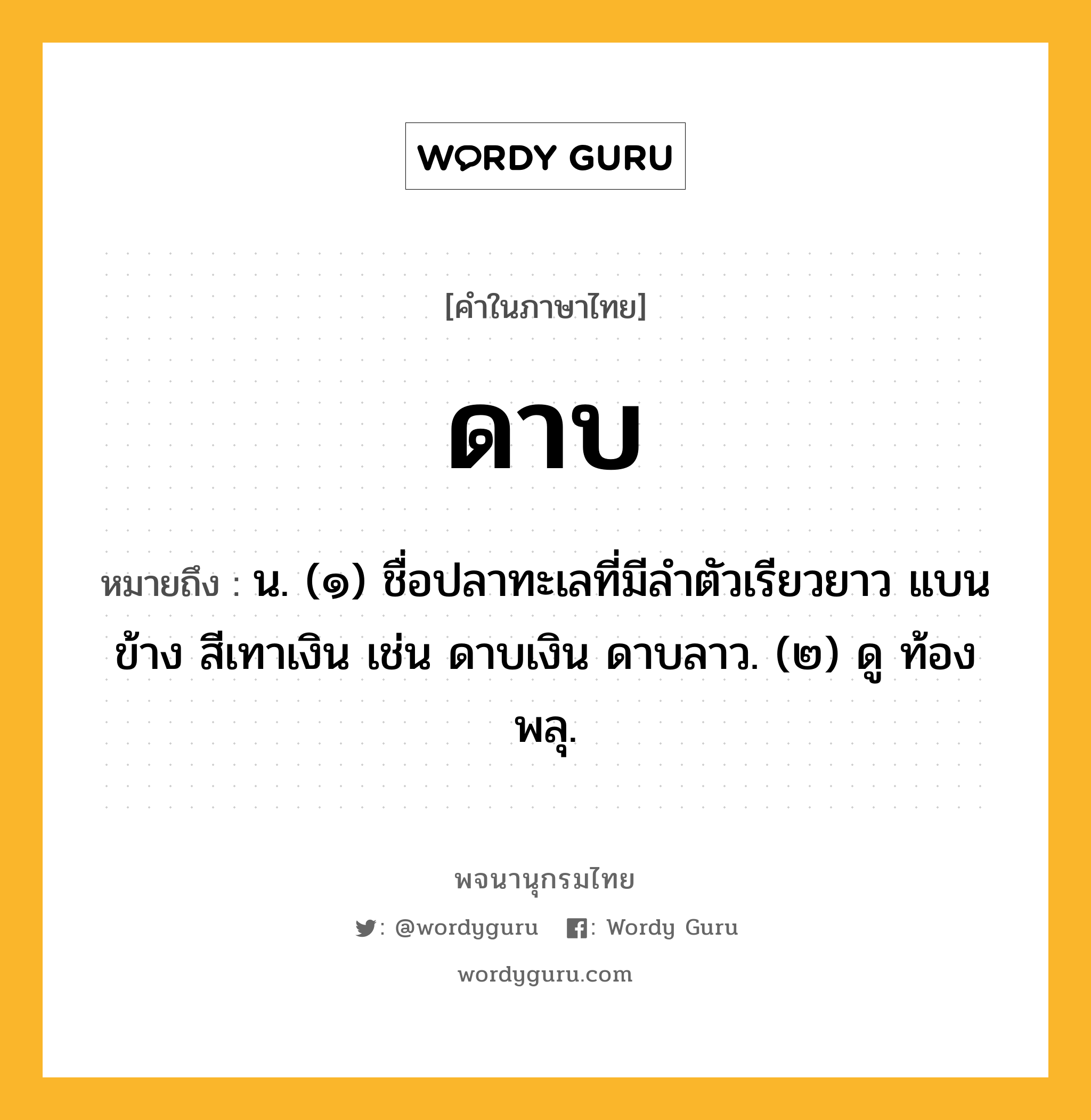 ดาบ หมายถึงอะไร?, คำในภาษาไทย ดาบ หมายถึง น. (๑) ชื่อปลาทะเลที่มีลําตัวเรียวยาว แบนข้าง สีเทาเงิน เช่น ดาบเงิน ดาบลาว. (๒) ดู ท้องพลุ.