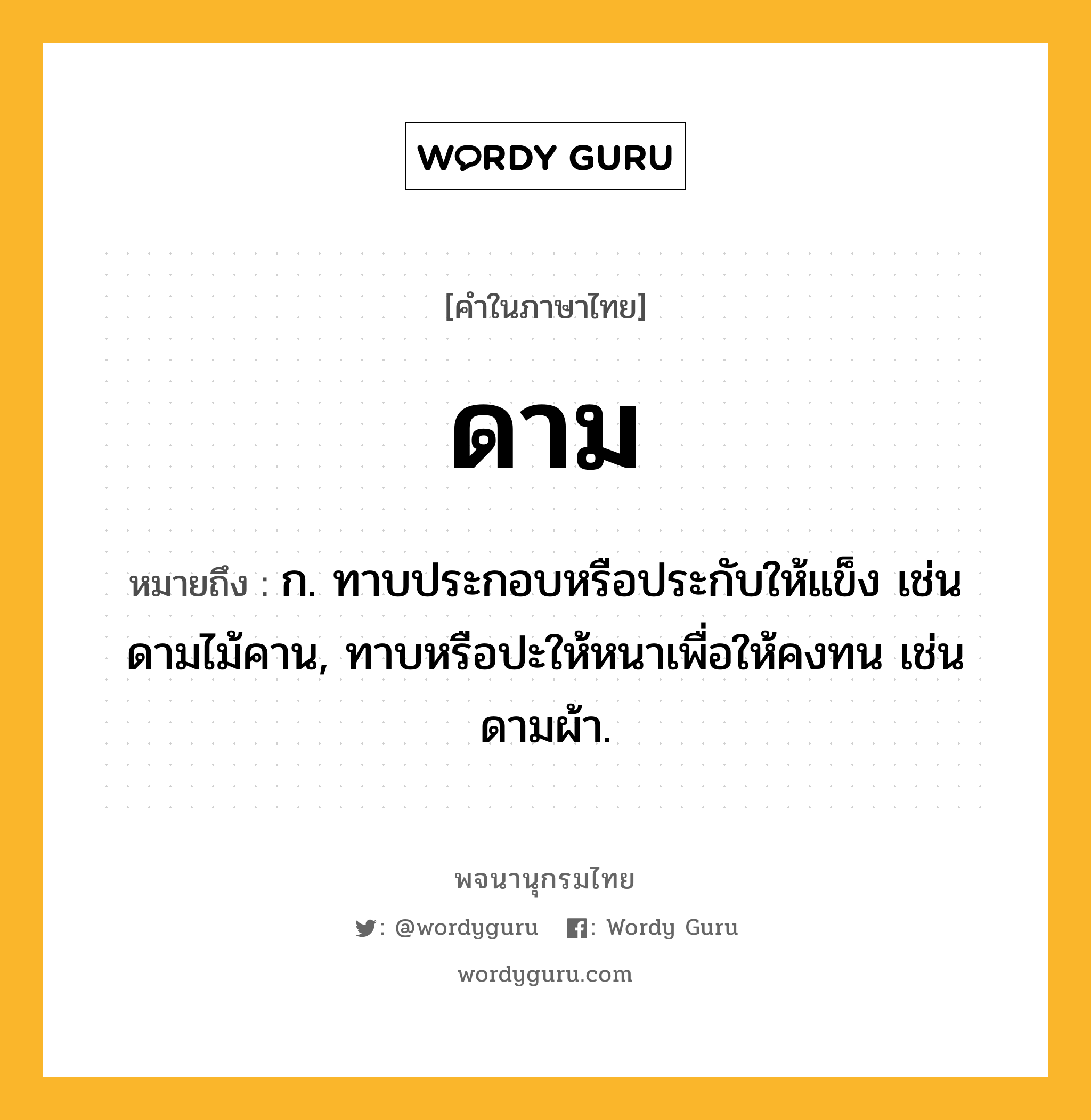 ดาม หมายถึงอะไร?, คำในภาษาไทย ดาม หมายถึง ก. ทาบประกอบหรือประกับให้แข็ง เช่น ดามไม้คาน, ทาบหรือปะให้หนาเพื่อให้คงทน เช่น ดามผ้า.