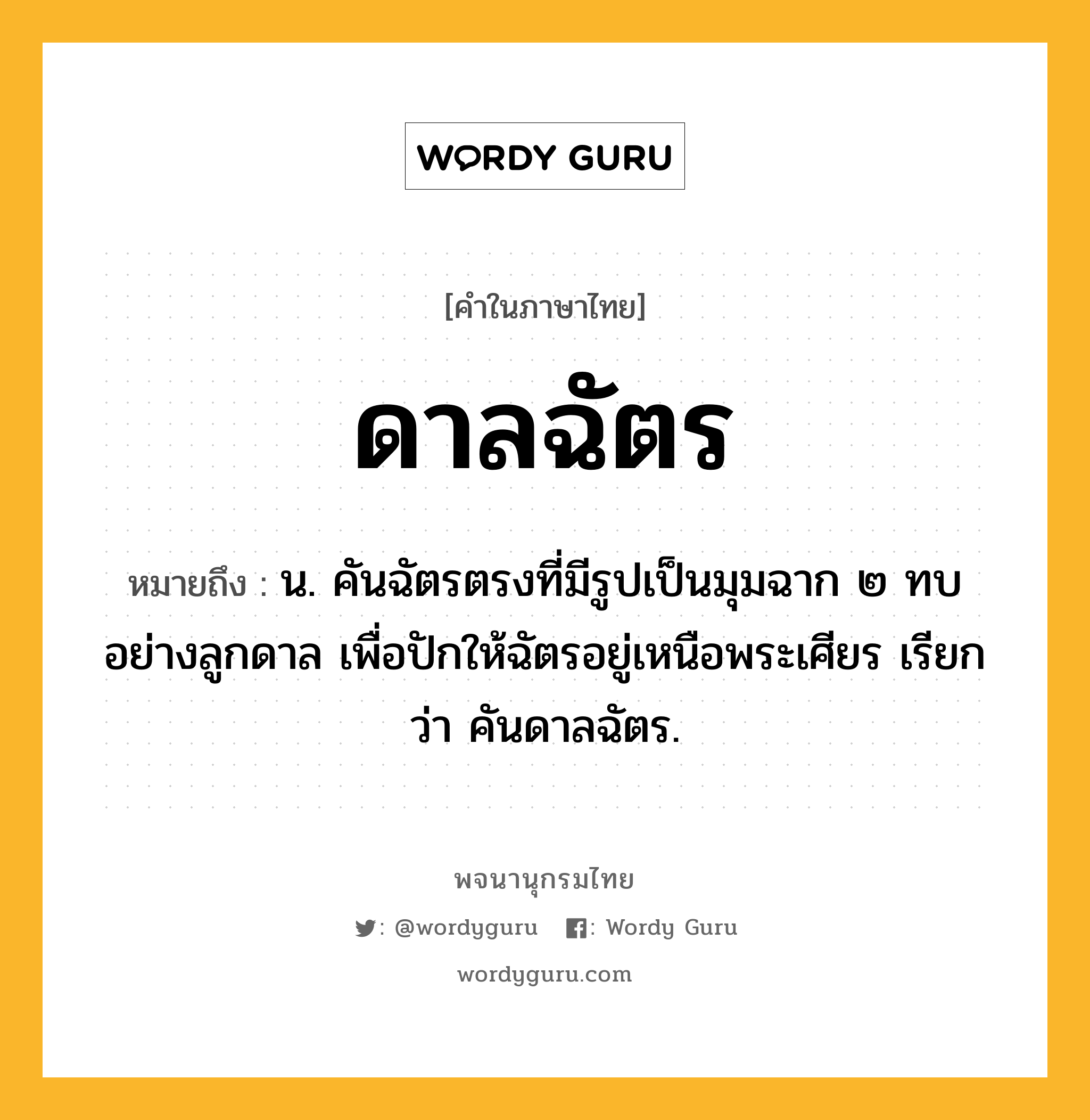 ดาลฉัตร หมายถึงอะไร?, คำในภาษาไทย ดาลฉัตร หมายถึง น. คันฉัตรตรงที่มีรูปเป็นมุมฉาก ๒ ทบอย่างลูกดาล เพื่อปักให้ฉัตรอยู่เหนือพระเศียร เรียกว่า คันดาลฉัตร.