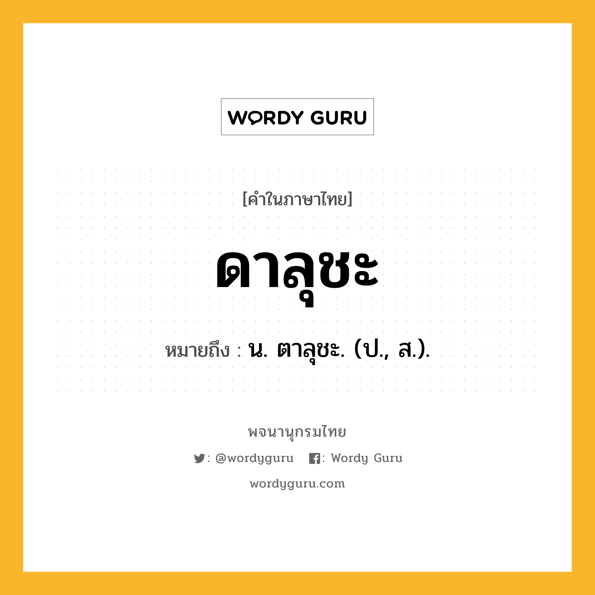 ดาลุชะ หมายถึงอะไร?, คำในภาษาไทย ดาลุชะ หมายถึง น. ตาลุชะ. (ป., ส.).