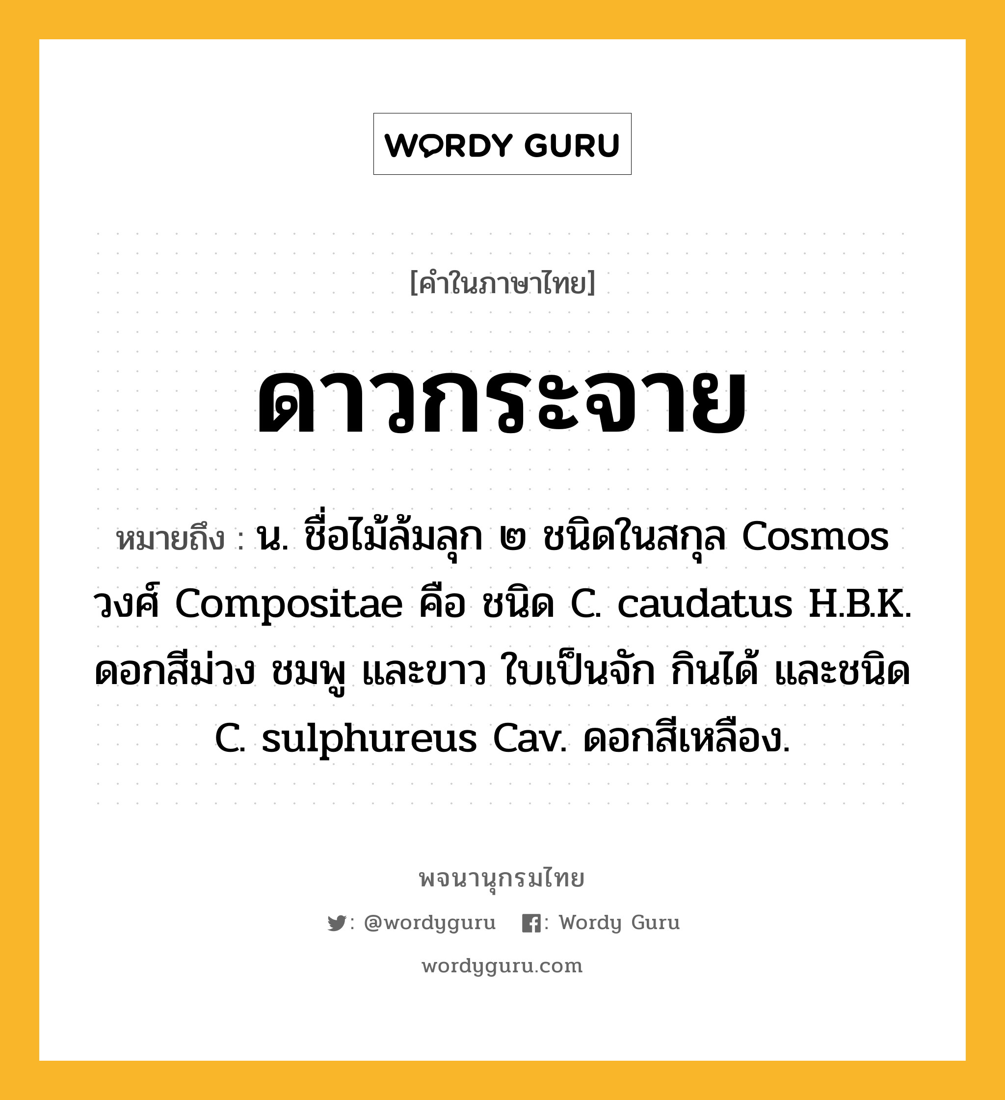 ดาวกระจาย หมายถึงอะไร?, คำในภาษาไทย ดาวกระจาย หมายถึง น. ชื่อไม้ล้มลุก ๒ ชนิดในสกุล Cosmos วงศ์ Compositae คือ ชนิด C. caudatus H.B.K. ดอกสีม่วง ชมพู และขาว ใบเป็นจัก กินได้ และชนิด C. sulphureus Cav. ดอกสีเหลือง.