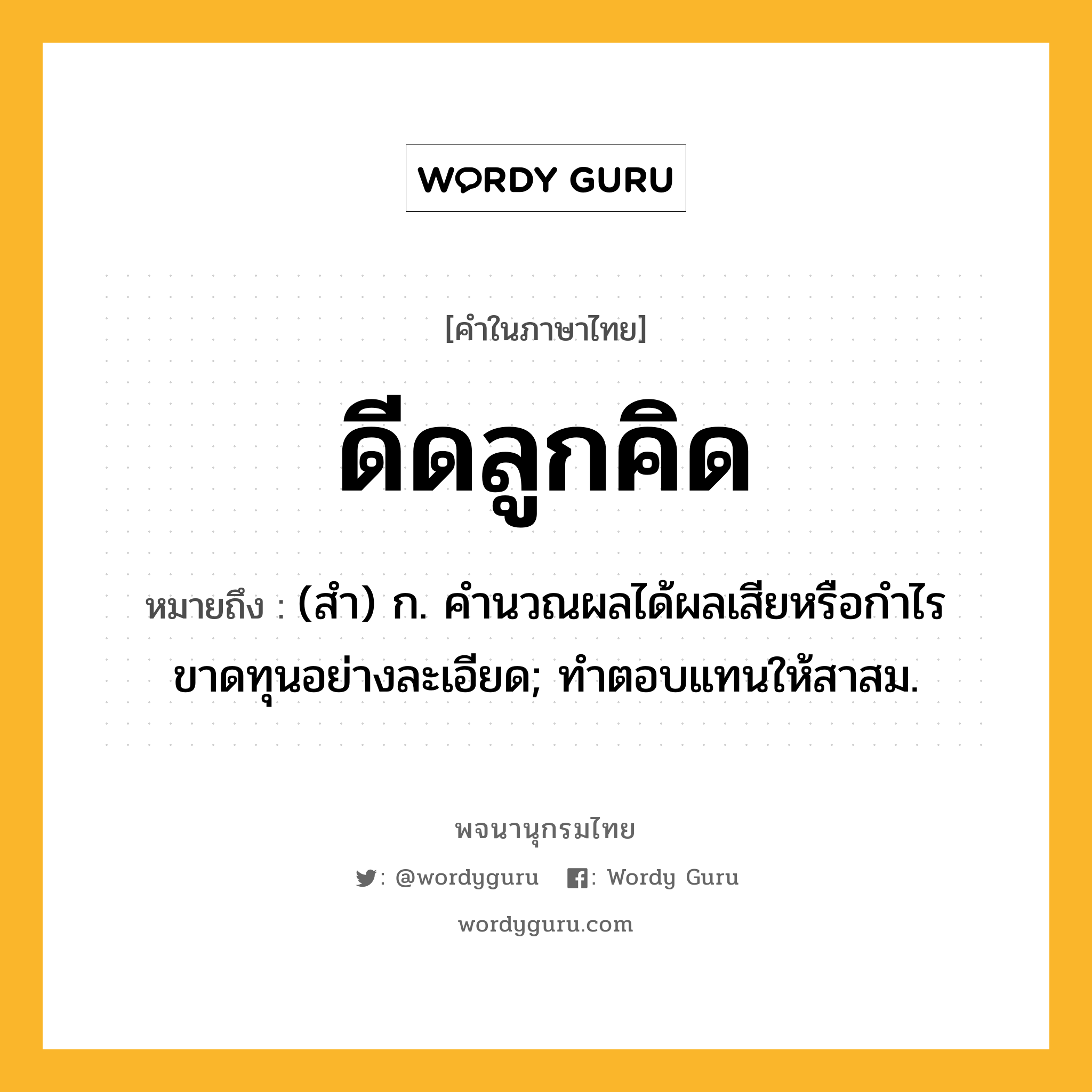 ดีดลูกคิด หมายถึงอะไร?, คำในภาษาไทย ดีดลูกคิด หมายถึง (สํา) ก. คํานวณผลได้ผลเสียหรือกําไรขาดทุนอย่างละเอียด; ทําตอบแทนให้สาสม.