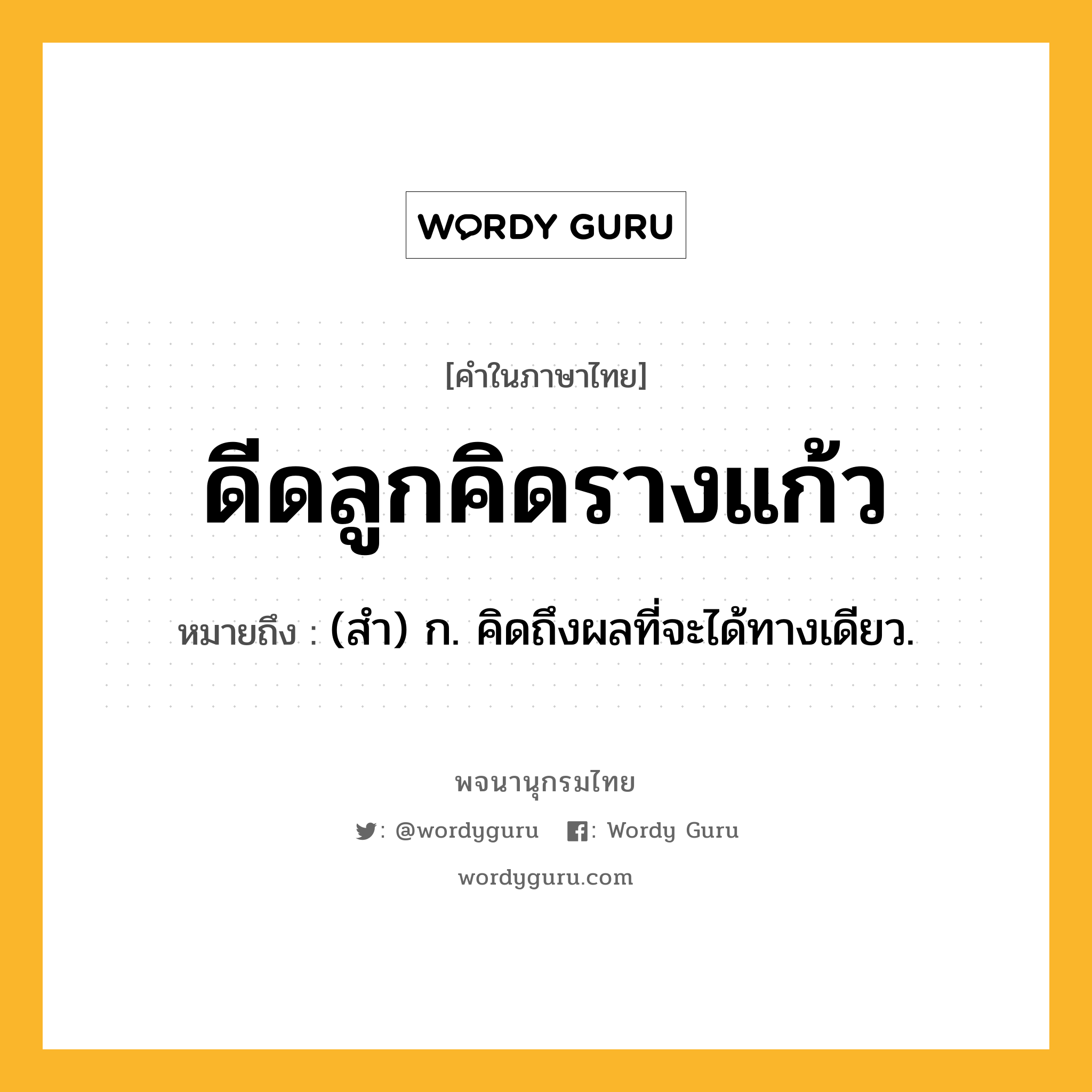 ดีดลูกคิดรางแก้ว หมายถึงอะไร?, คำในภาษาไทย ดีดลูกคิดรางแก้ว หมายถึง (สํา) ก. คิดถึงผลที่จะได้ทางเดียว.