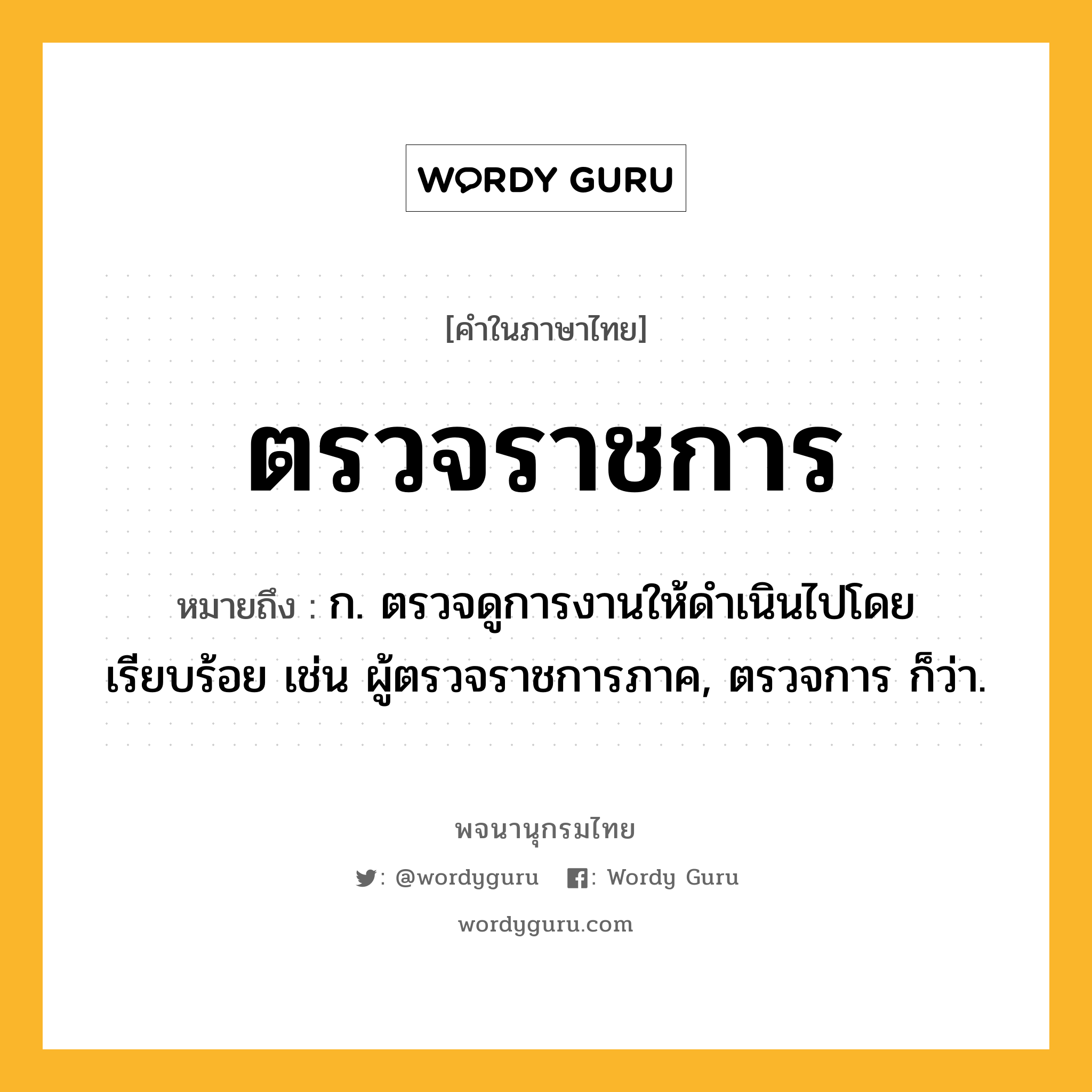 ตรวจราชการ หมายถึงอะไร?, คำในภาษาไทย ตรวจราชการ หมายถึง ก. ตรวจดูการงานให้ดำเนินไปโดยเรียบร้อย เช่น ผู้ตรวจราชการภาค, ตรวจการ ก็ว่า.