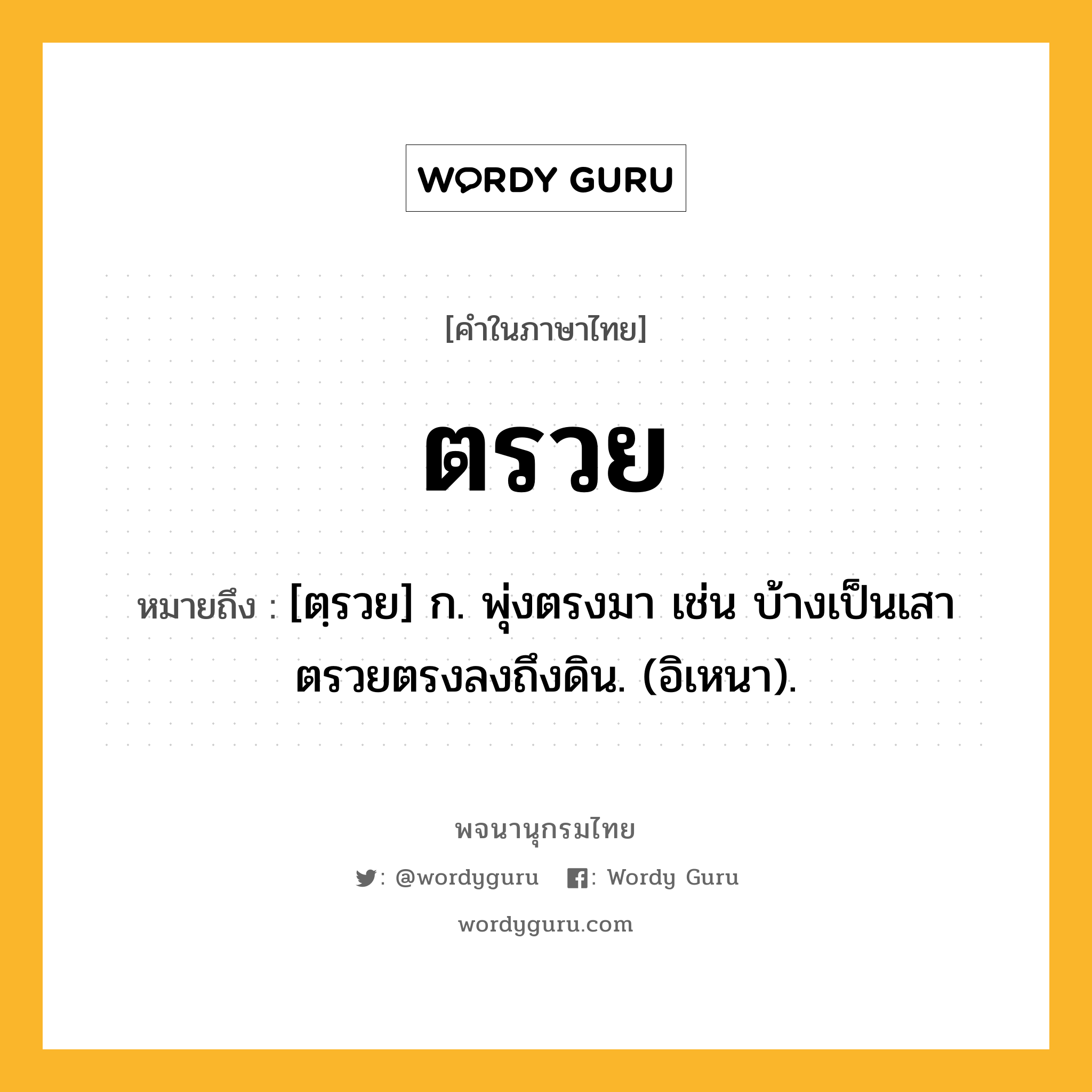 ตรวย หมายถึงอะไร?, คำในภาษาไทย ตรวย หมายถึง [ตฺรวย] ก. พุ่งตรงมา เช่น บ้างเป็นเสาตรวยตรงลงถึงดิน. (อิเหนา).