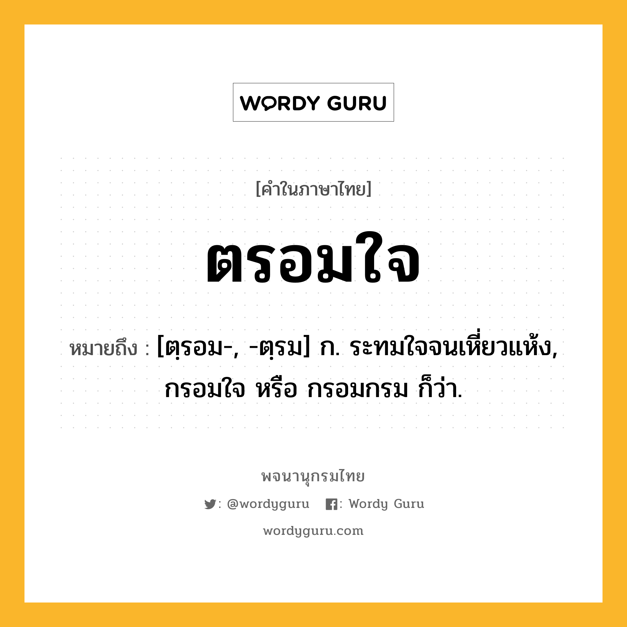 ตรอมใจ หมายถึงอะไร?, คำในภาษาไทย ตรอมใจ หมายถึง [ตฺรอม-, -ตฺรม] ก. ระทมใจจนเหี่ยวแห้ง, กรอมใจ หรือ กรอมกรม ก็ว่า.