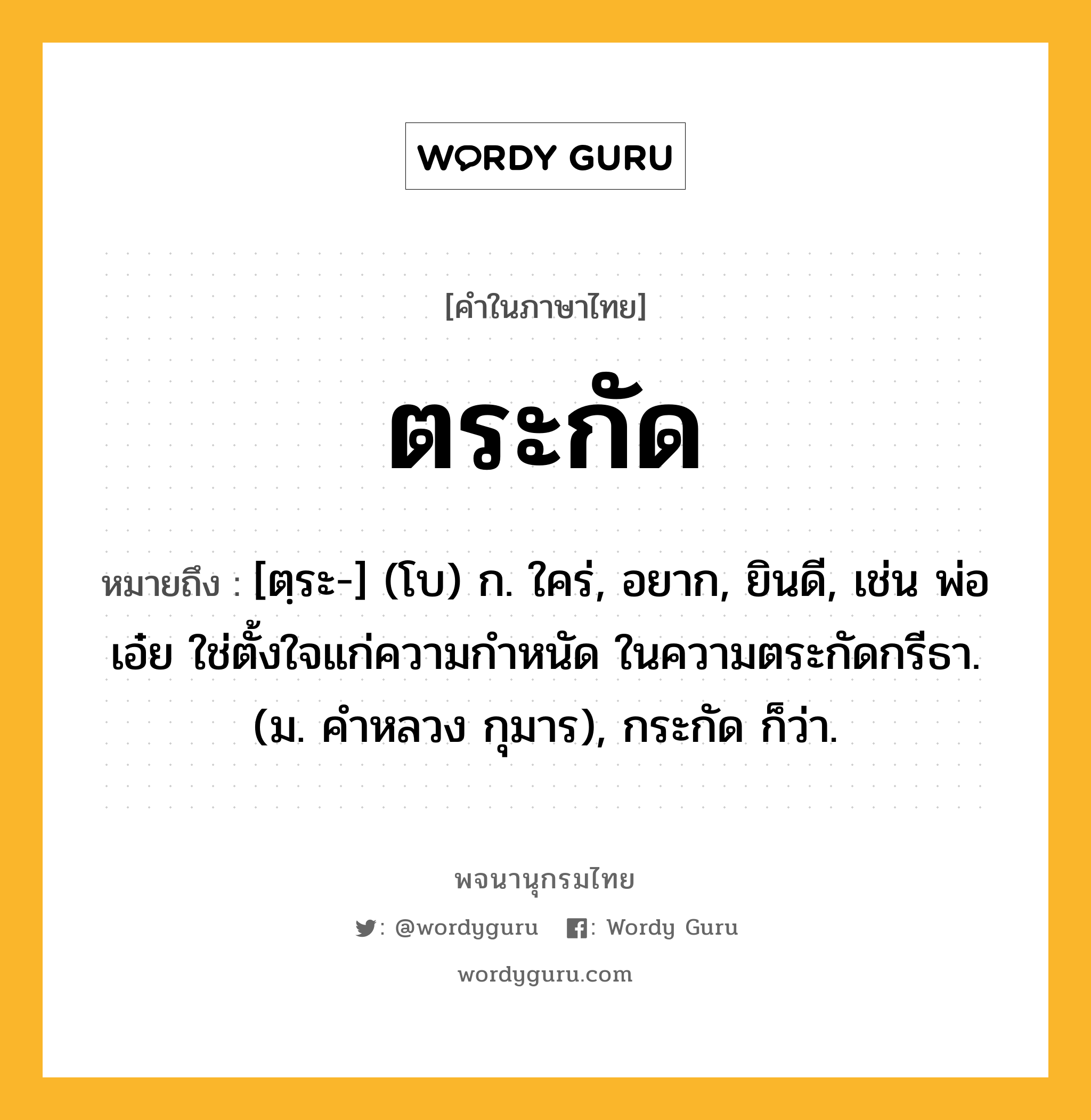 ตระกัด หมายถึงอะไร?, คำในภาษาไทย ตระกัด หมายถึง [ตฺระ-] (โบ) ก. ใคร่, อยาก, ยินดี, เช่น พ่อเอ๋ย ใช่ตั้งใจแก่ความกําหนัด ในความตระกัดกรีธา. (ม. คําหลวง กุมาร), กระกัด ก็ว่า.