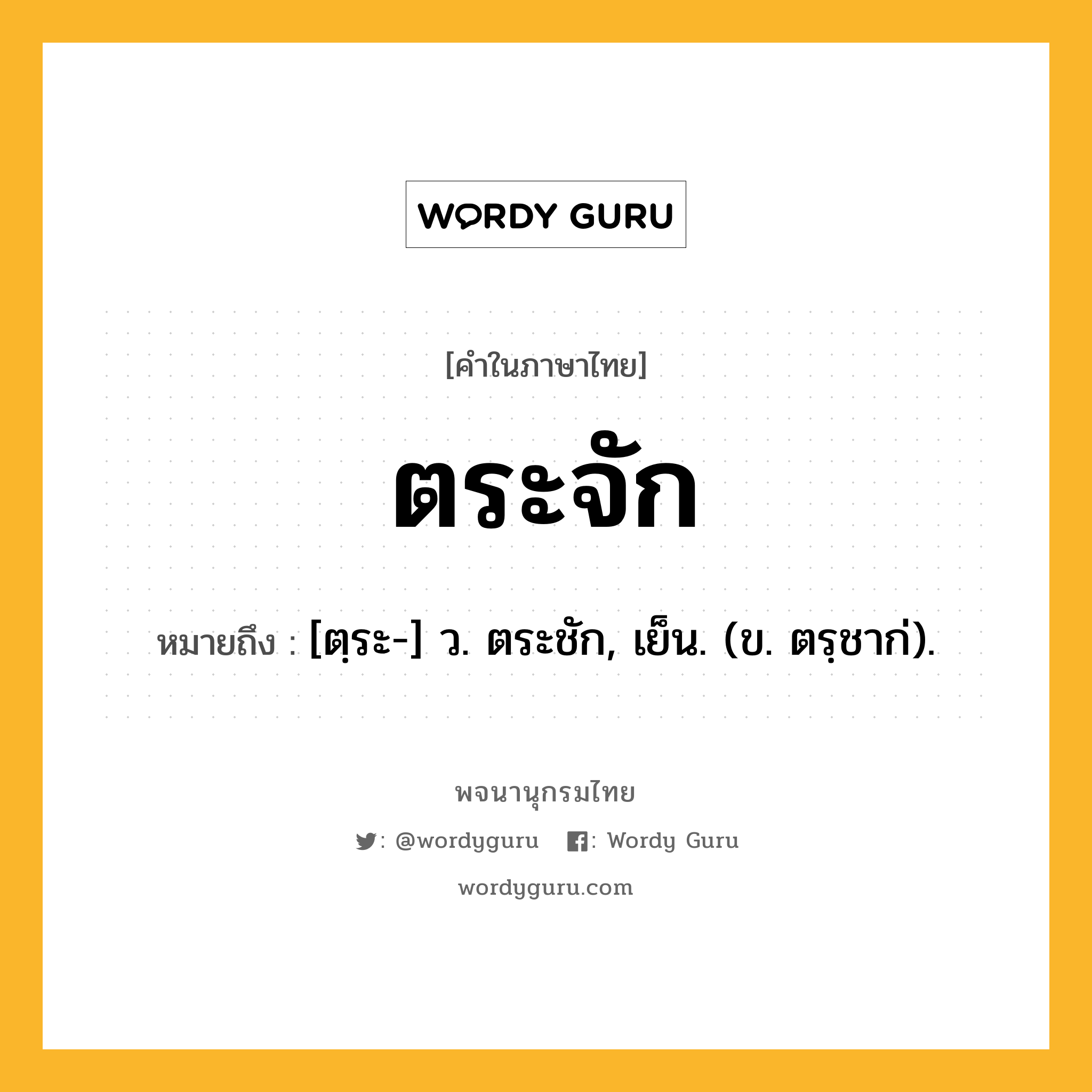 ตระจัก หมายถึงอะไร?, คำในภาษาไทย ตระจัก หมายถึง [ตฺระ-] ว. ตระชัก, เย็น. (ข. ตรฺชาก่).